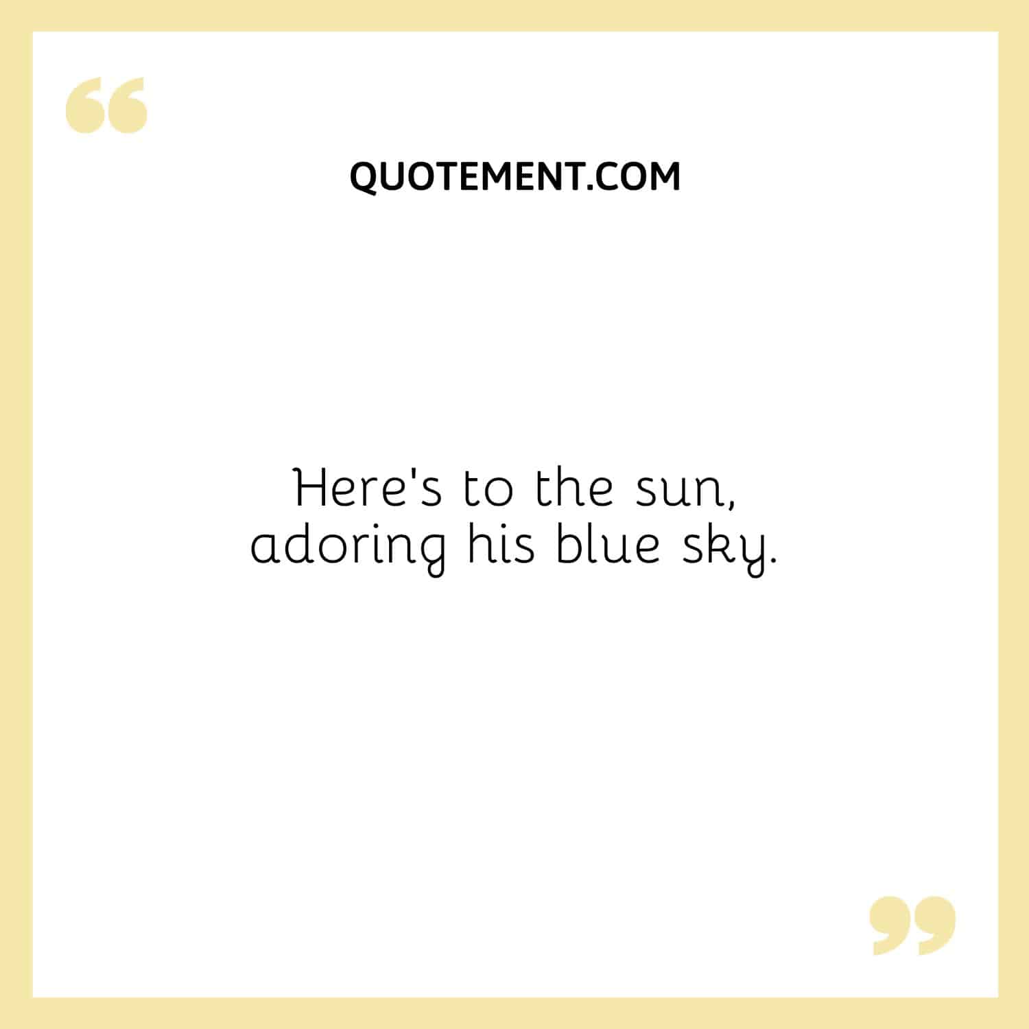 Here’s to the sun, adoring his blue sky.