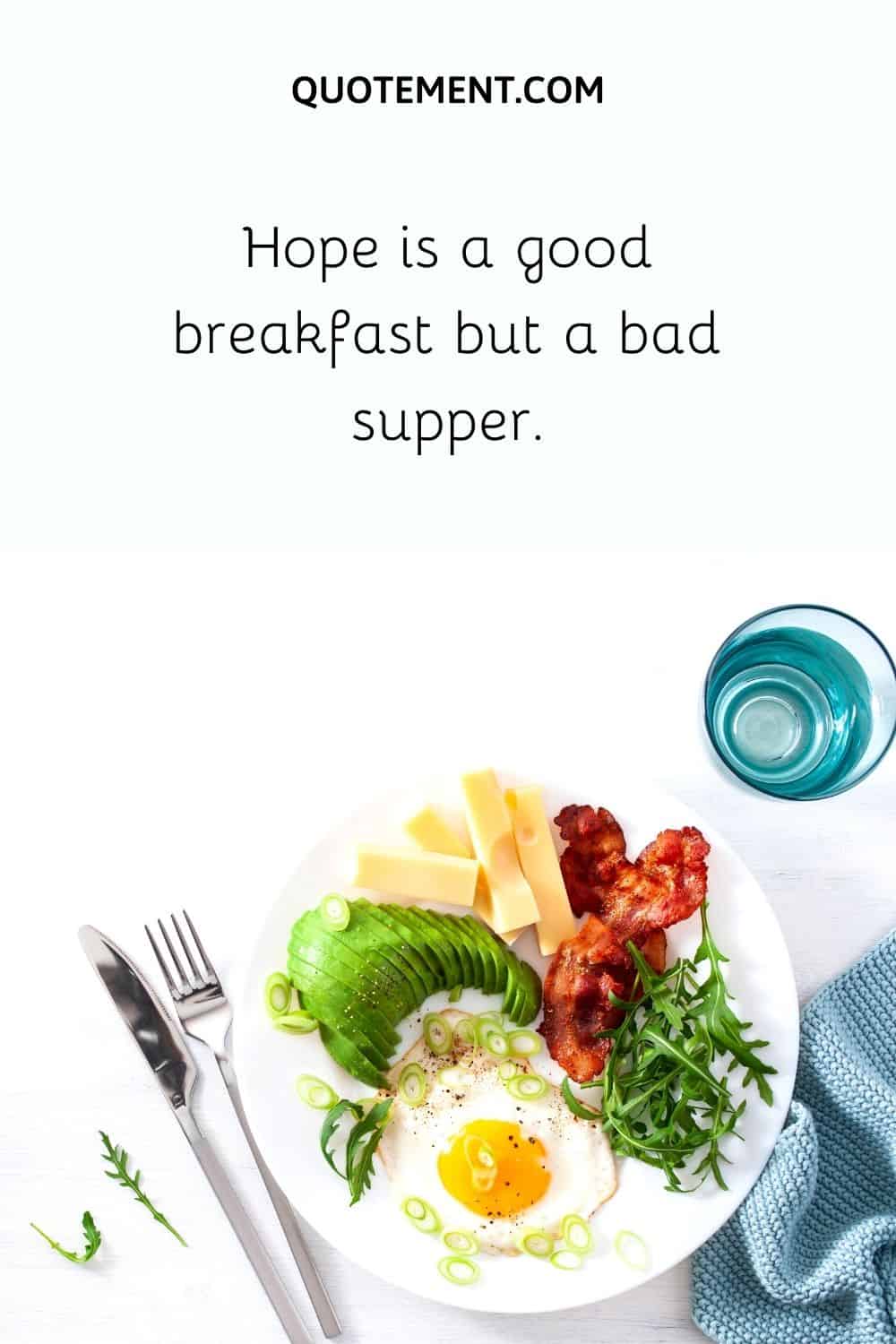Hope is a good breakfast but a bad supper.