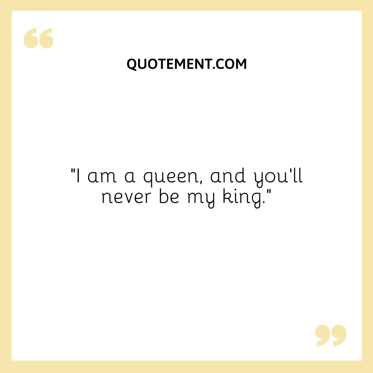 I am a queen, and you’ll never be my king