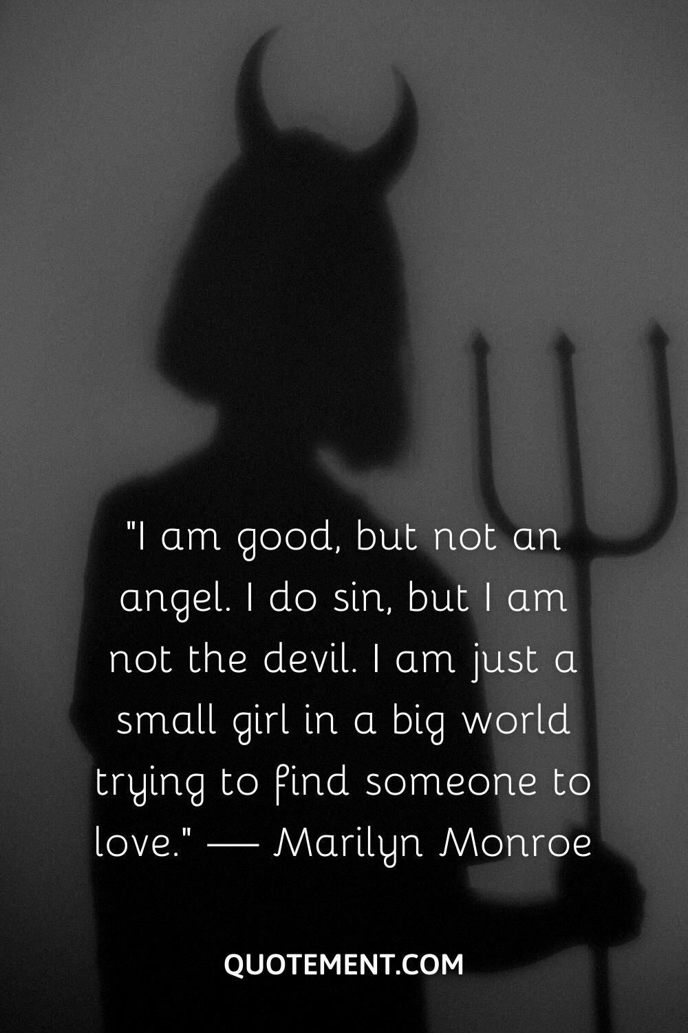 “I am good, but not an angel. I do sin, but I am not the devil. I am just a small girl in a big world trying to find someone to love.” — Marilyn Monroe