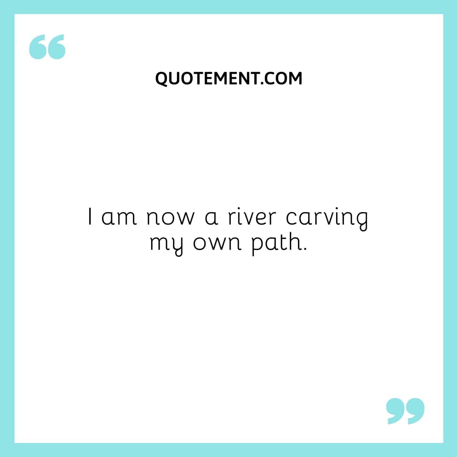 I am now a river carving my own path.