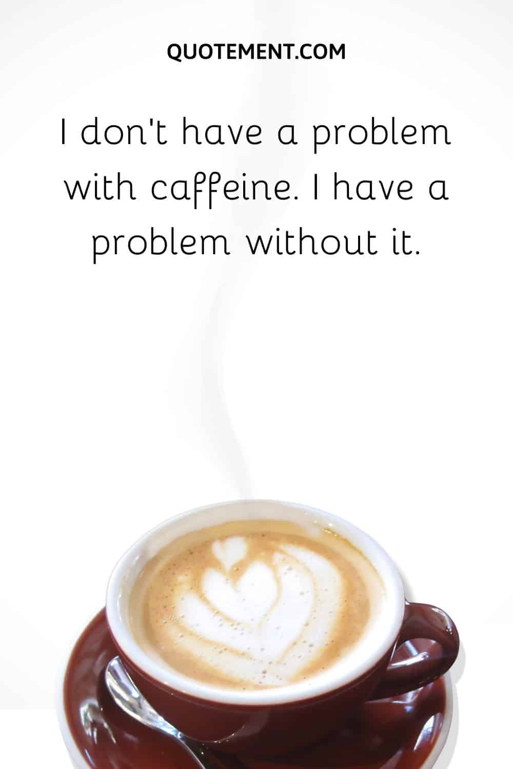 I don’t have a problem with caffeine. I have a problem without it