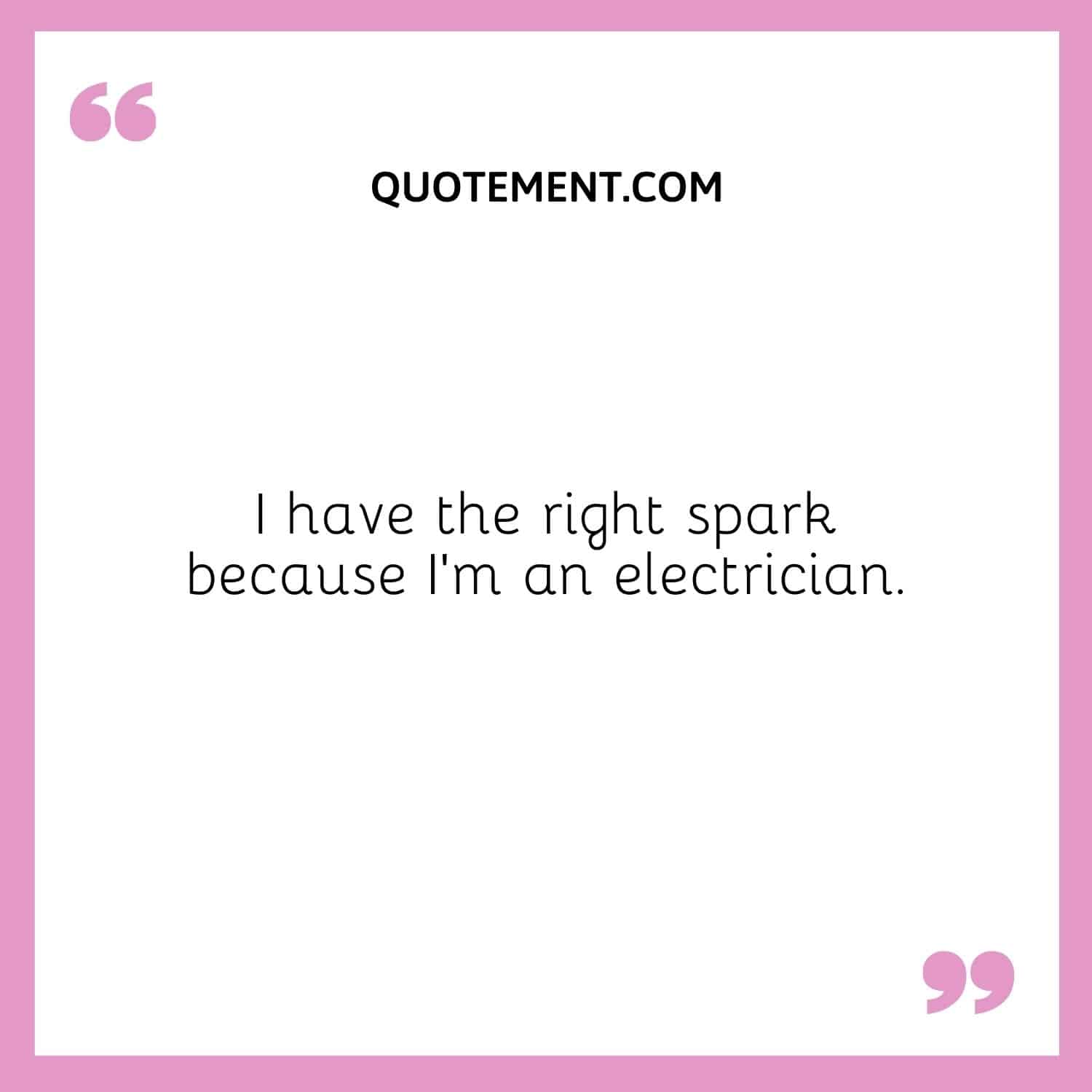 I have the right spark because I’m an electrician.