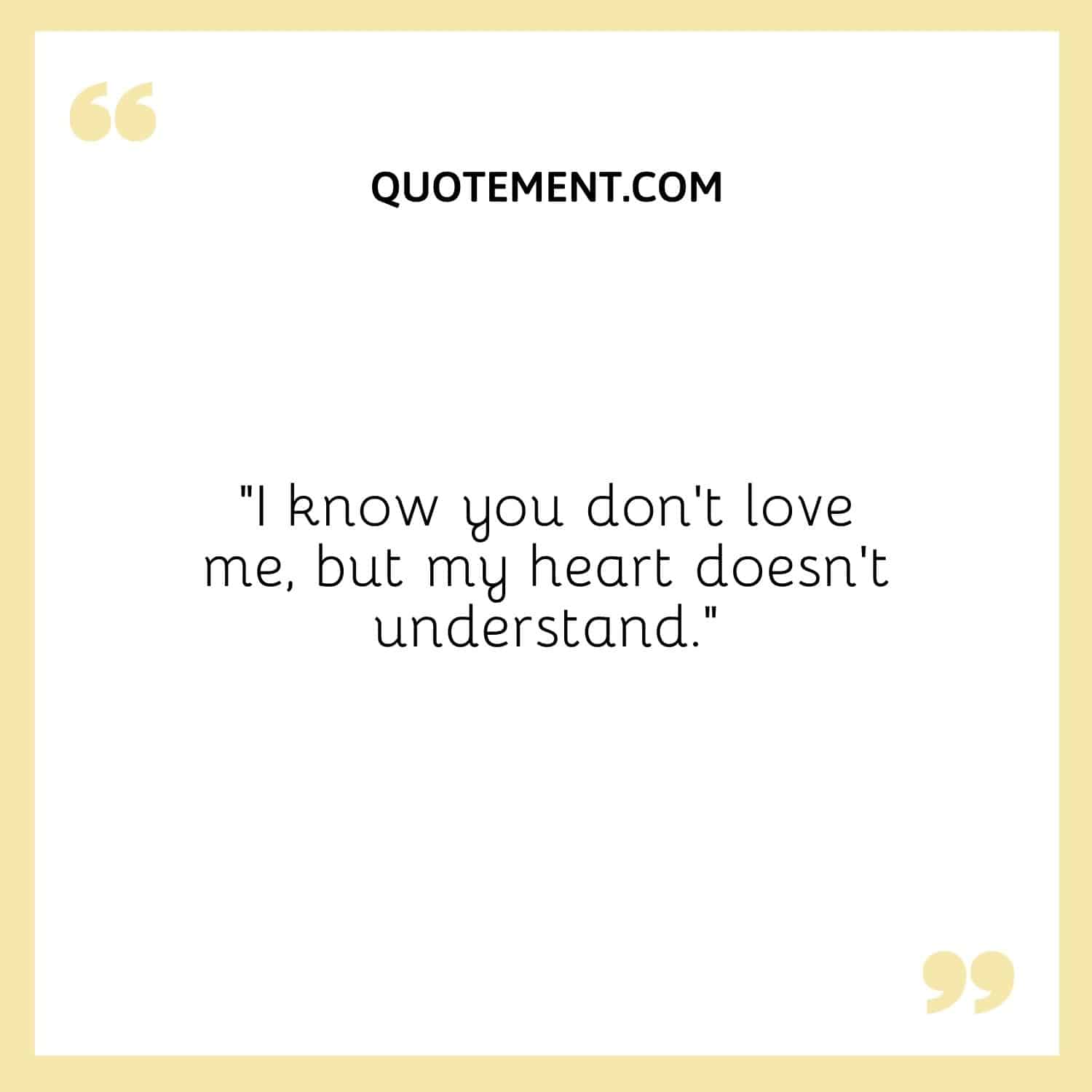 I know you don’t love me, but my heart doesn’t understand.