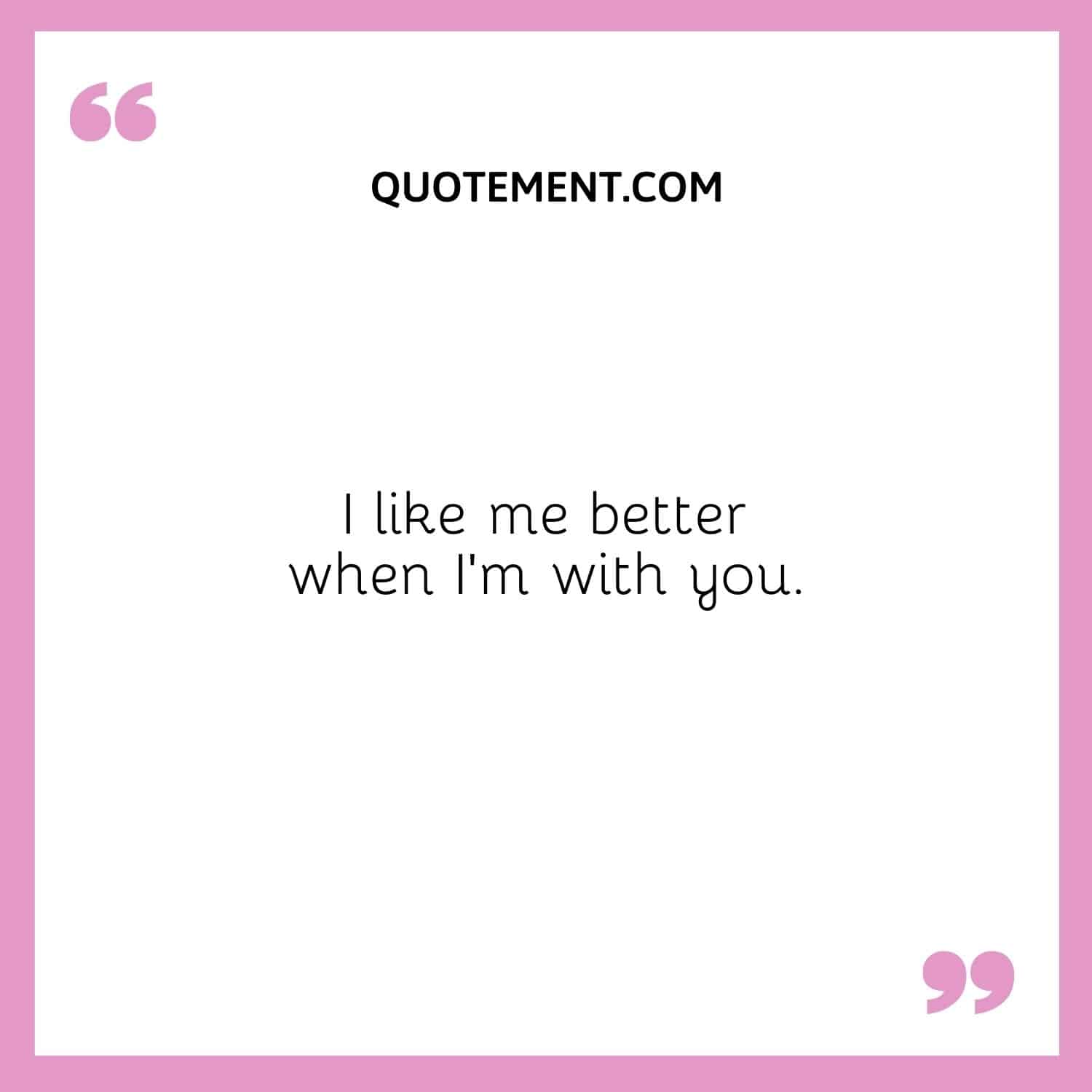 I like me better when I’m with you.