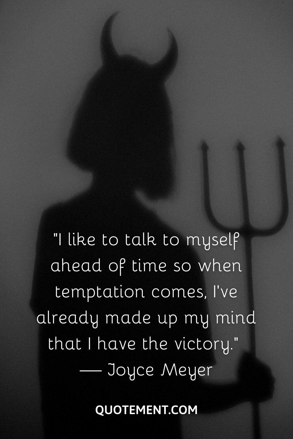 “I like to talk to myself ahead of time so when temptation comes, I've already made up my mind that I have the victory.” — Joyce Meyer