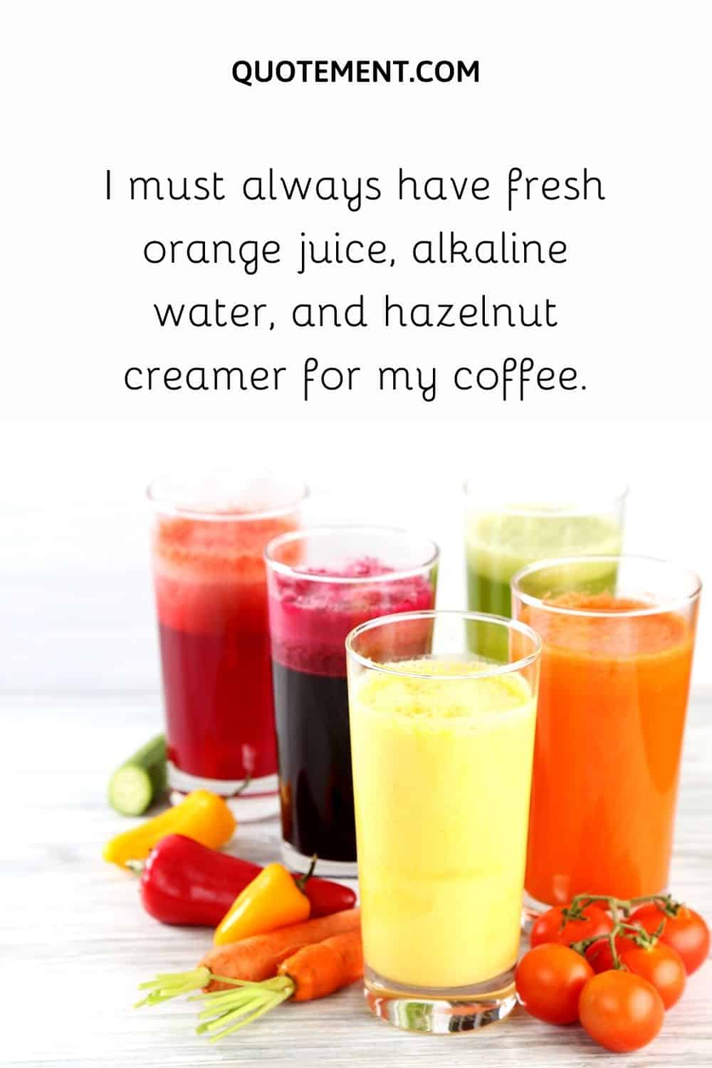 I must always have fresh orange juice, alkaline water, and hazelnut creamer for my coffee