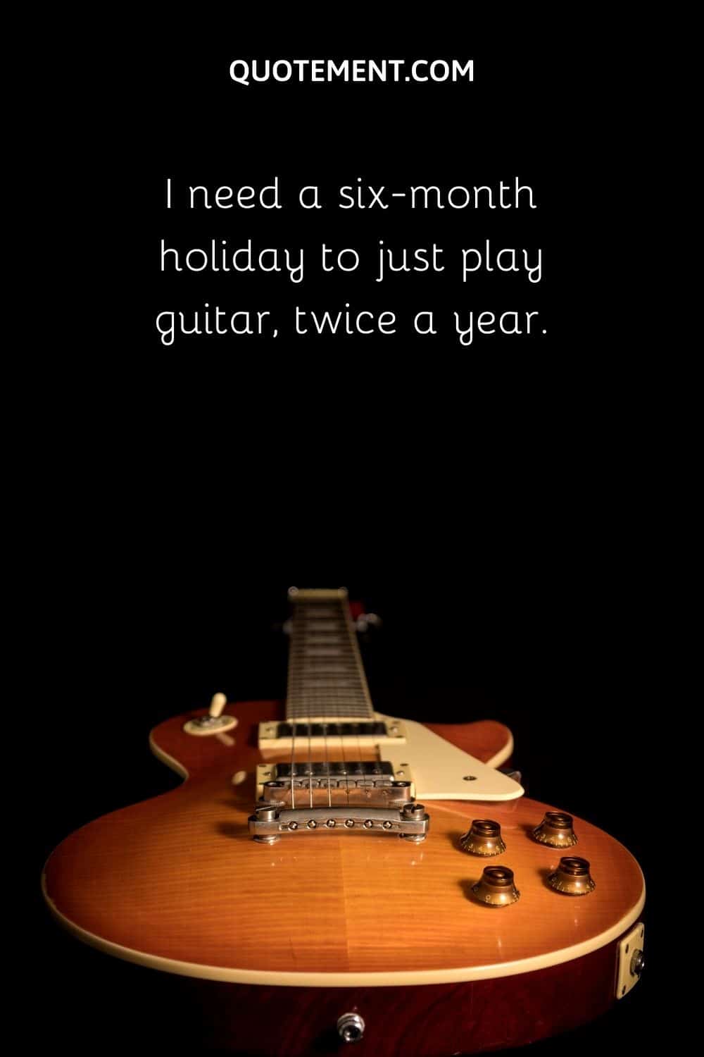 I need a six-month holiday to just play guitar, twice a year.