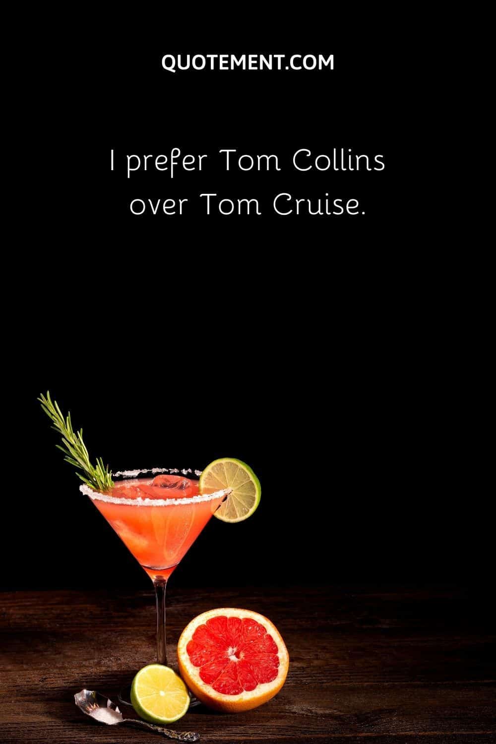 I prefer Tom Collins over Tom Cruise.