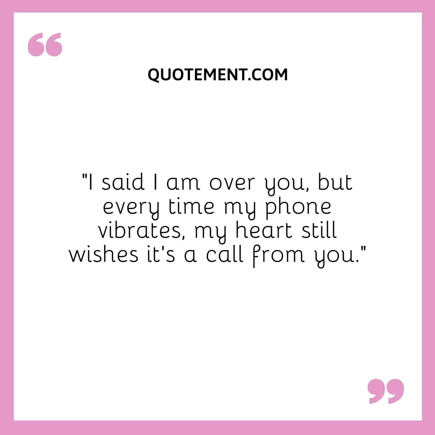 I said I am over you, but every time my phone vibrates, my heart still wishes it’s a call from you