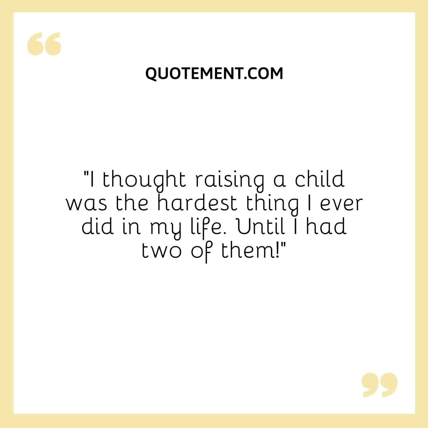 I thought raising a child was the hardest thing I ever did in my life. Until I had two of them