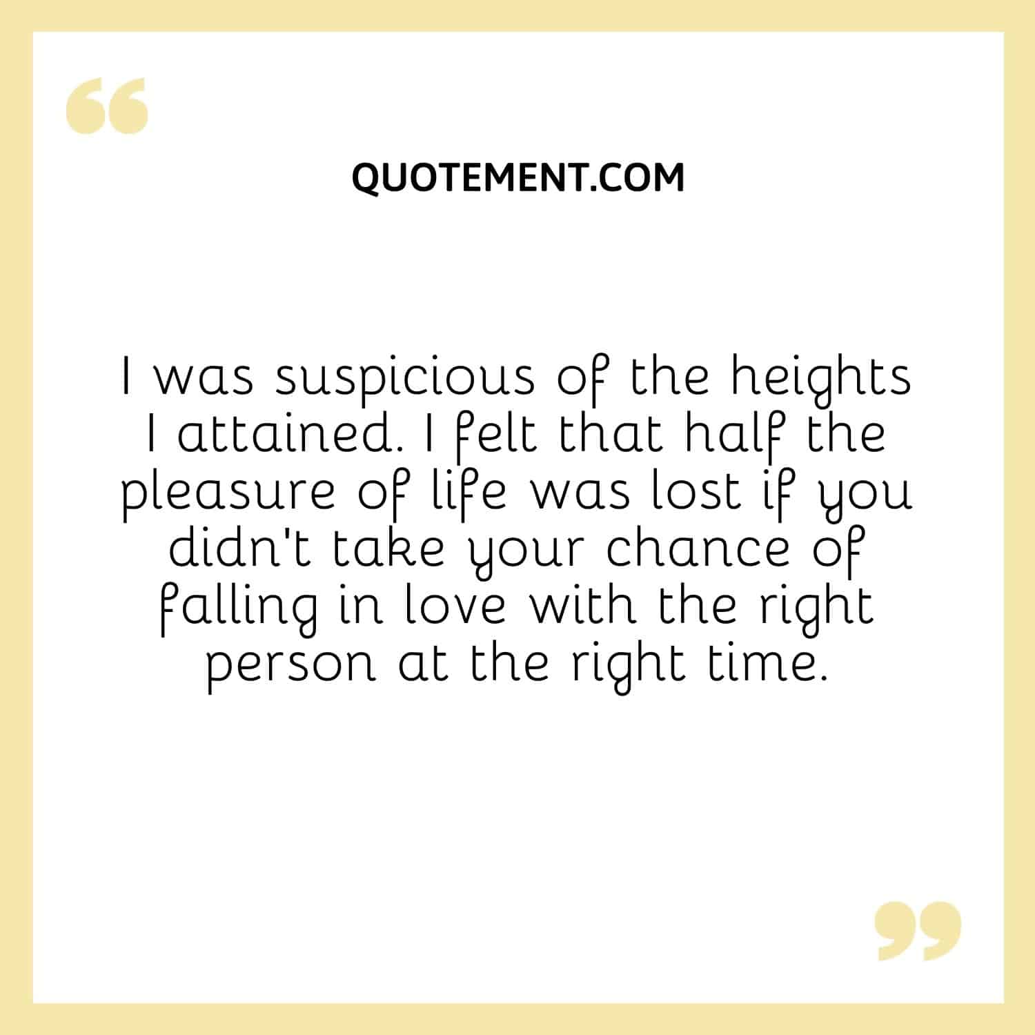 I was suspicious of the heights I attained. I felt that half the pleasure of life was lost if you didn’t take your chance of falling in love with the right person at the right time.