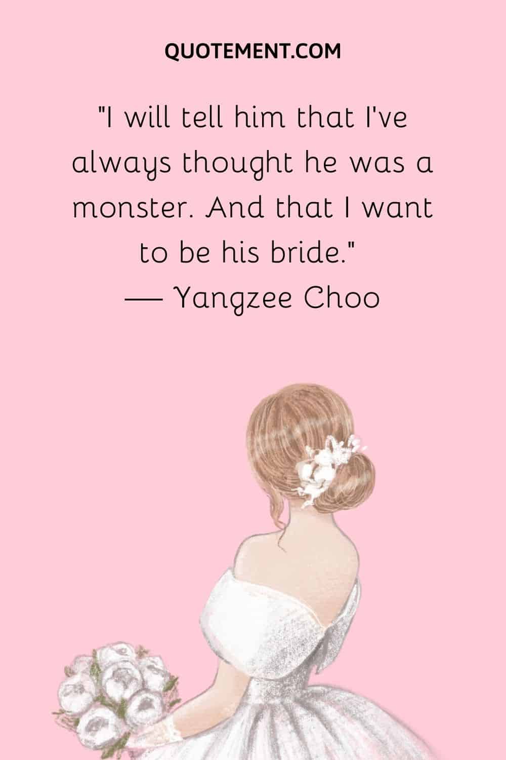 I will tell him that I've always thought he was a monster. And that I want to be his bride. — Yangzee Choo