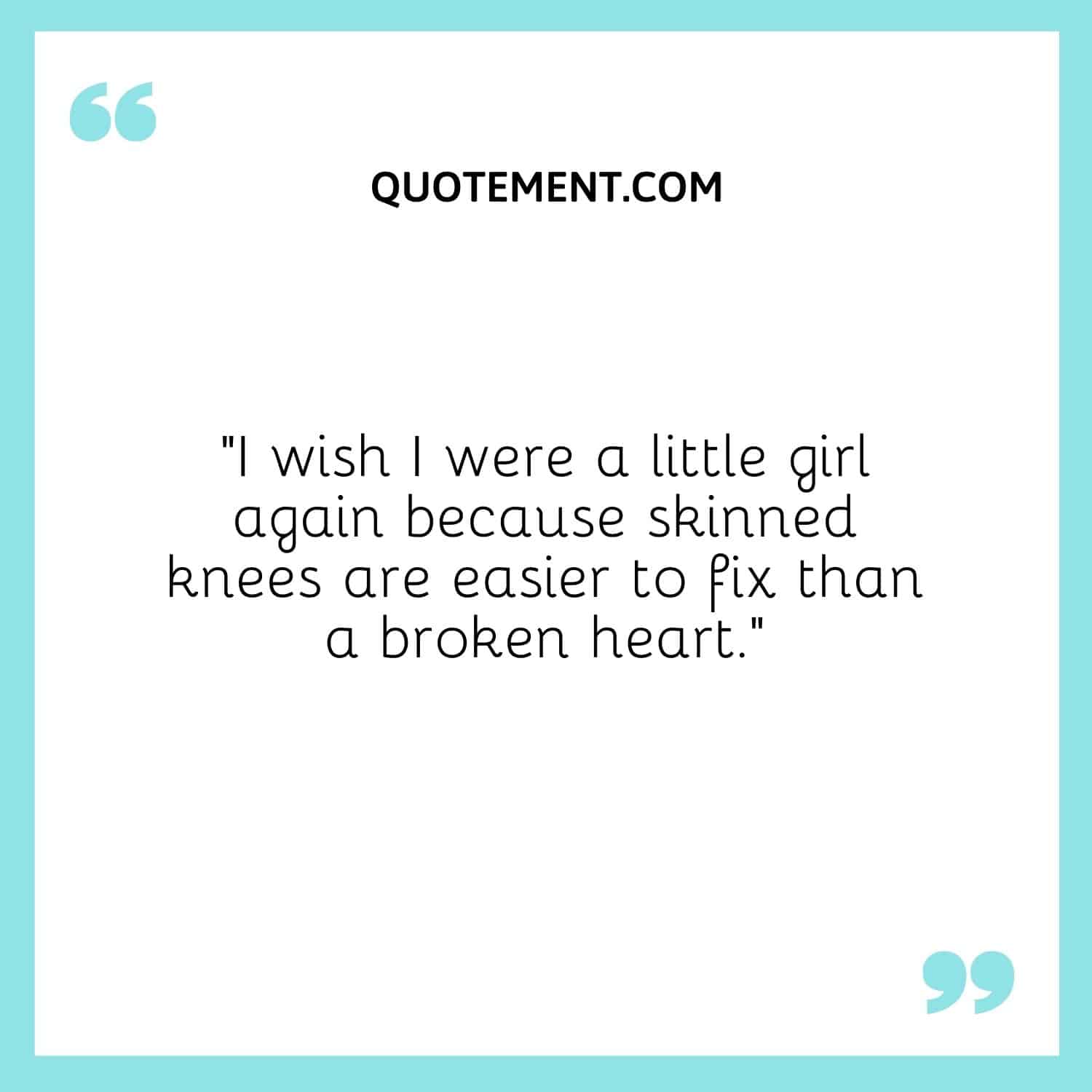 I wish I were a little girl again because skinned knees are easier to fix than a broken heart