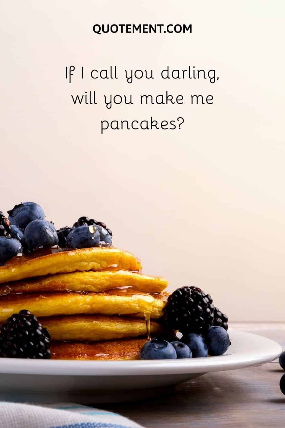 If I call you darling, will you make me pancakes