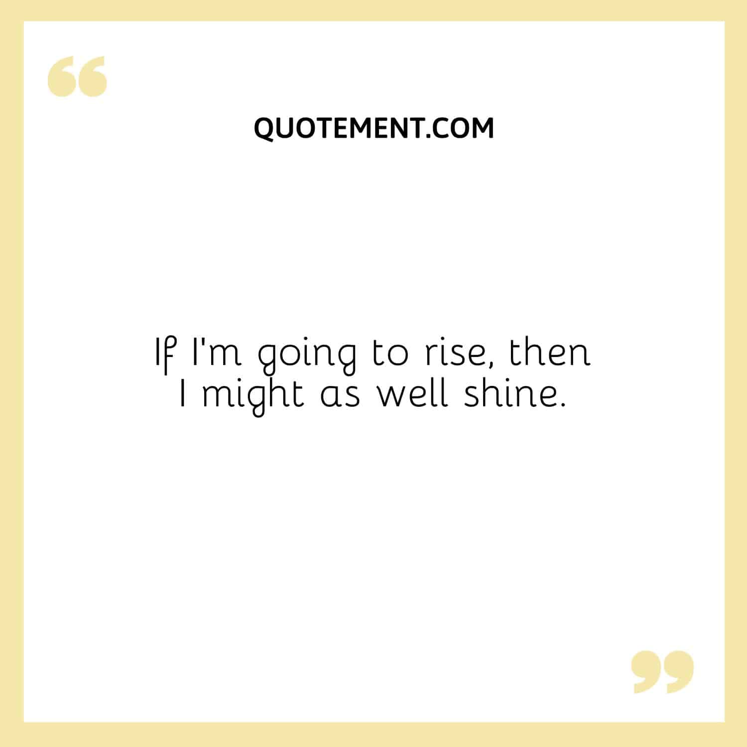 If I’m going to rise, then I might as well shine.