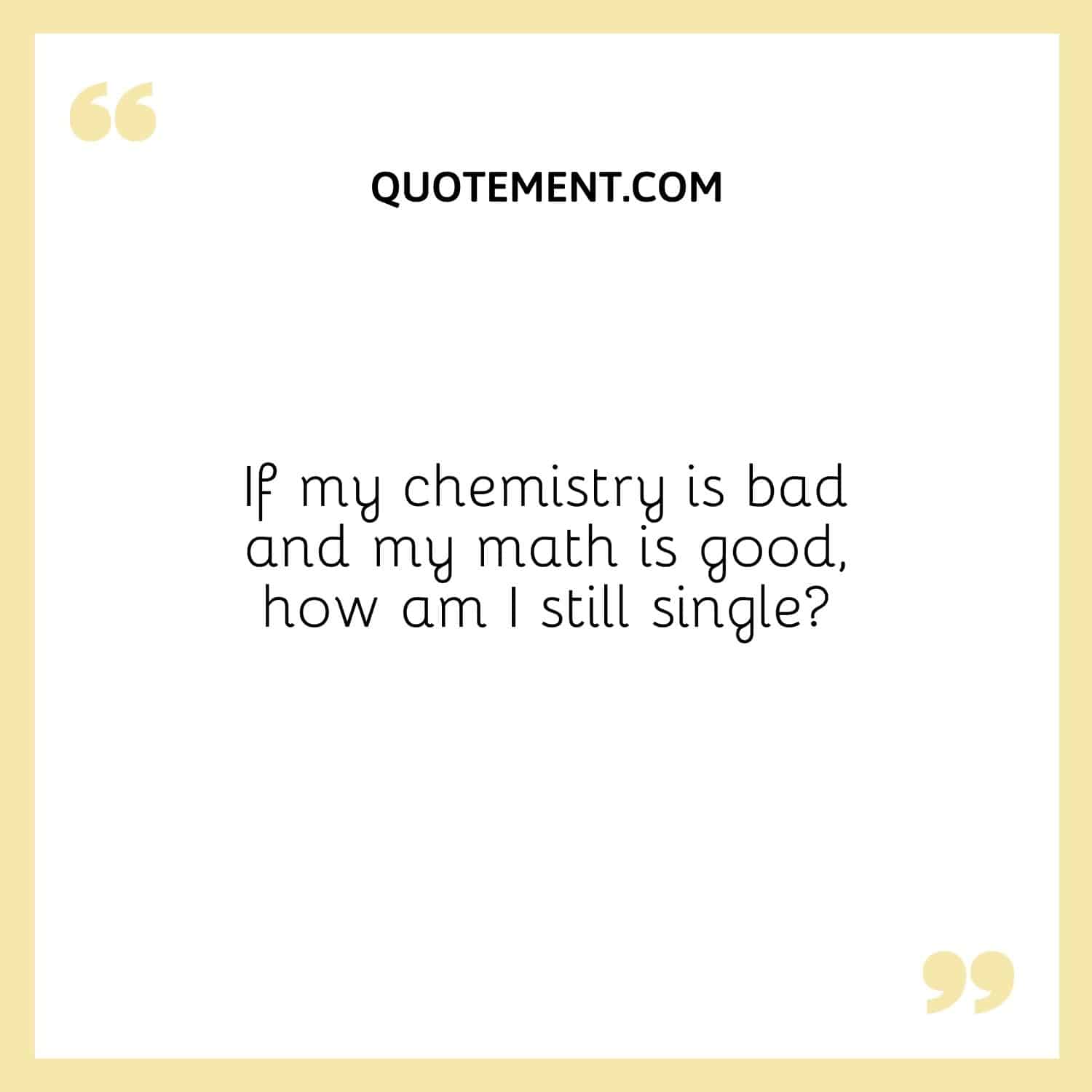 If my chemistry is bad and my math is good, how am I still single