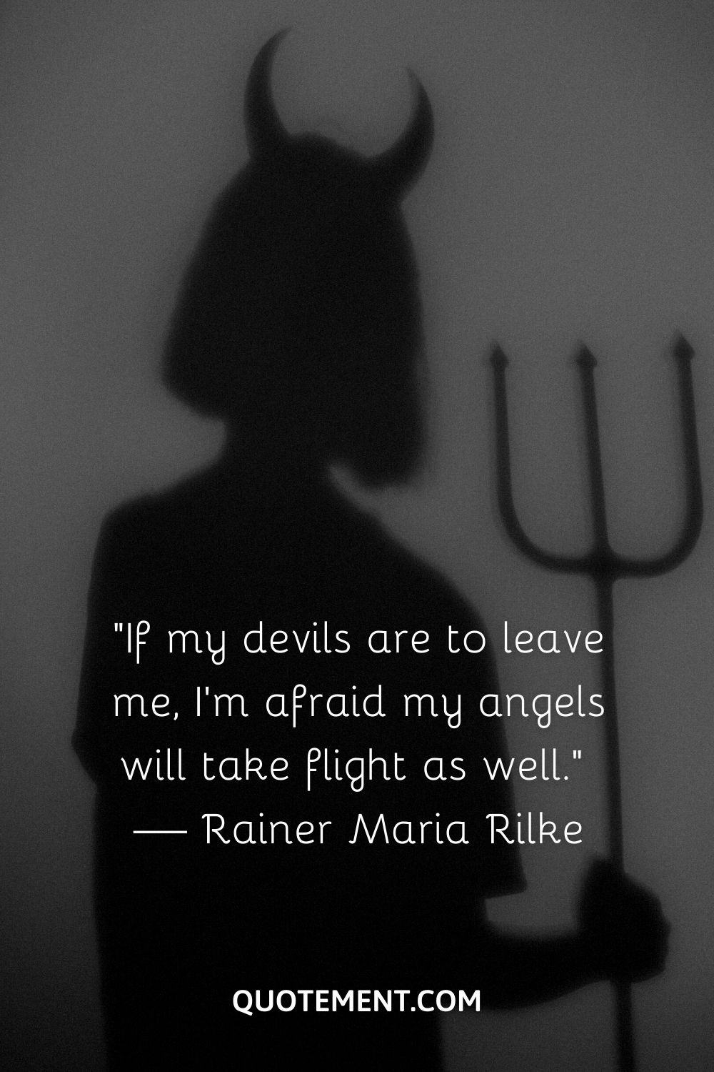 “If my devils are to leave me, I’m afraid my angels will take flight as well.” — Rainer Maria Rilke