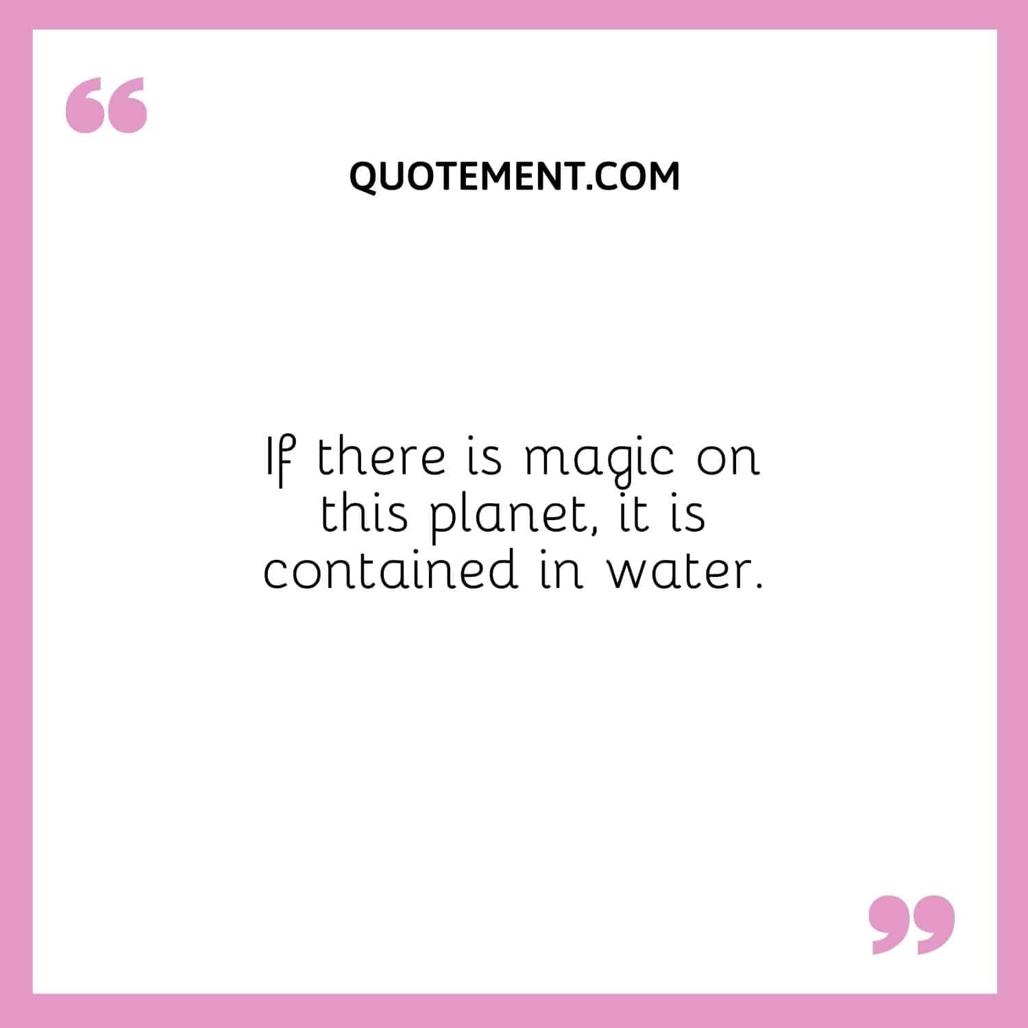 If there is magic on this planet, it is contained in water.