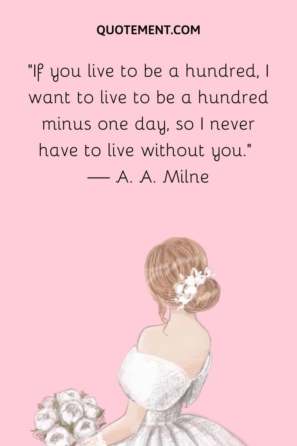 “If you live to be a hundred, I want to live to be a hundred minus one day, so I never have to live without you.” — A. A. Milne