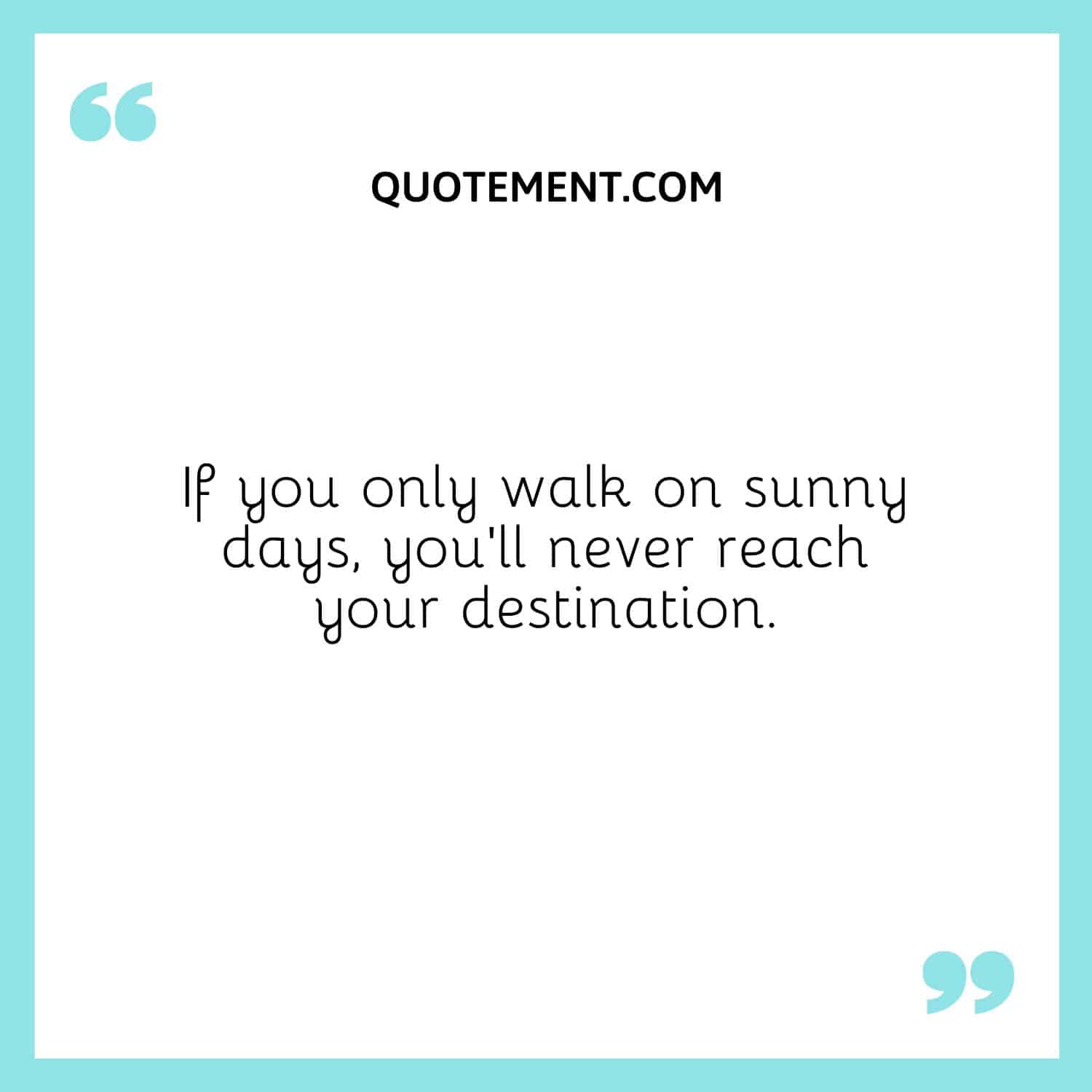 If you only walk on sunny days, you’ll never reach your destination.