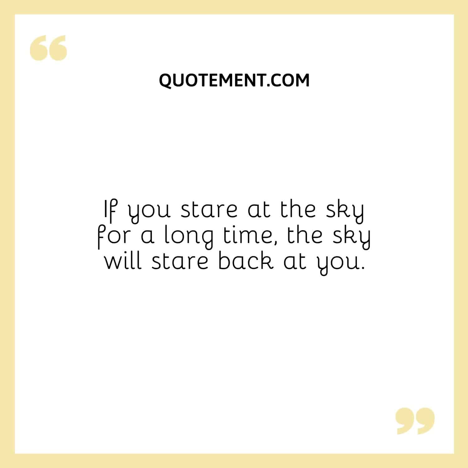 If you stare at the sky for a long time, the sky will stare back at you.
