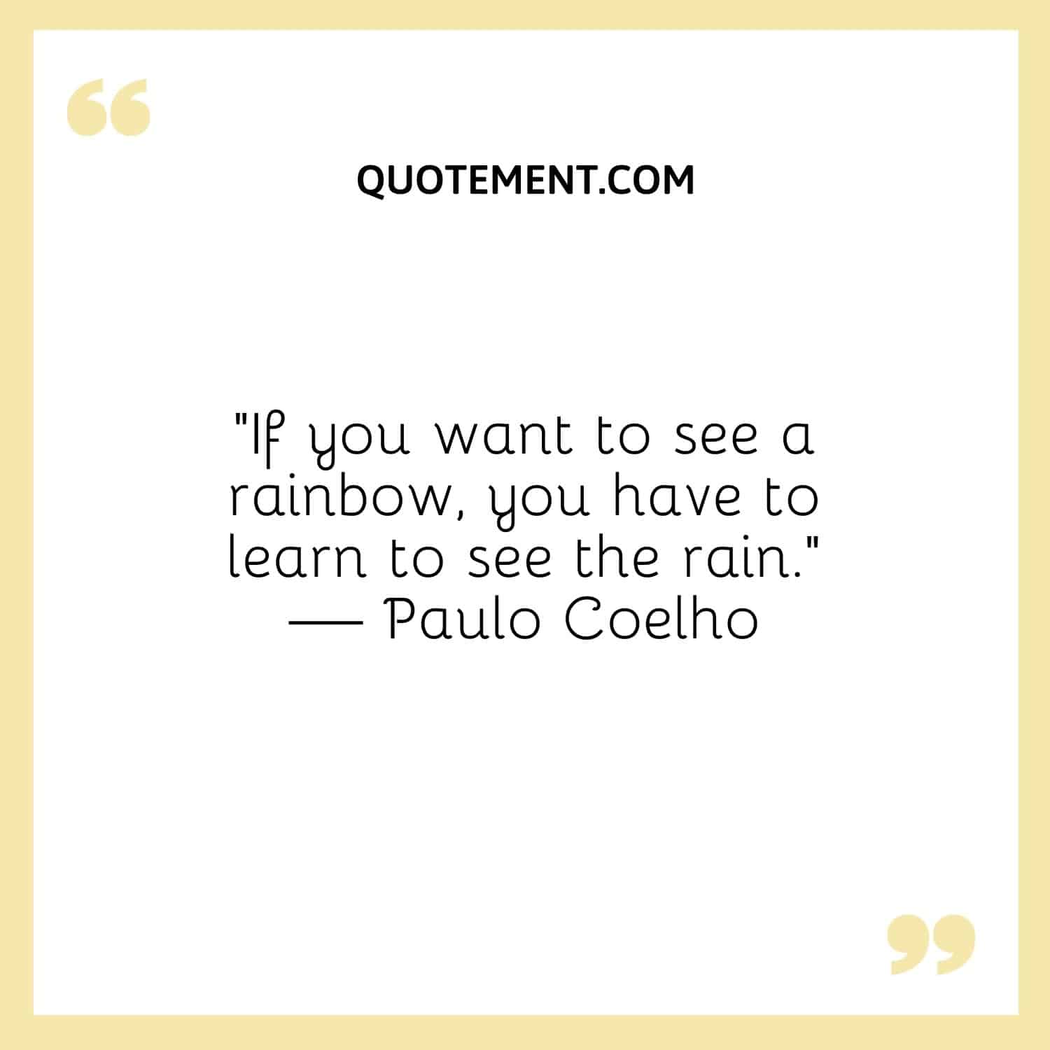 If you want to see a rainbow, you have to learn to see the rain