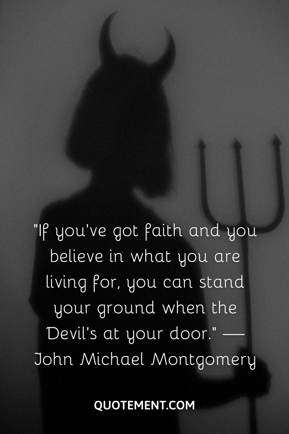 “If you’ve got faith and you believe in what you are living for, you can stand your ground when the Devil’s at your door.” — John Michael Montgomery