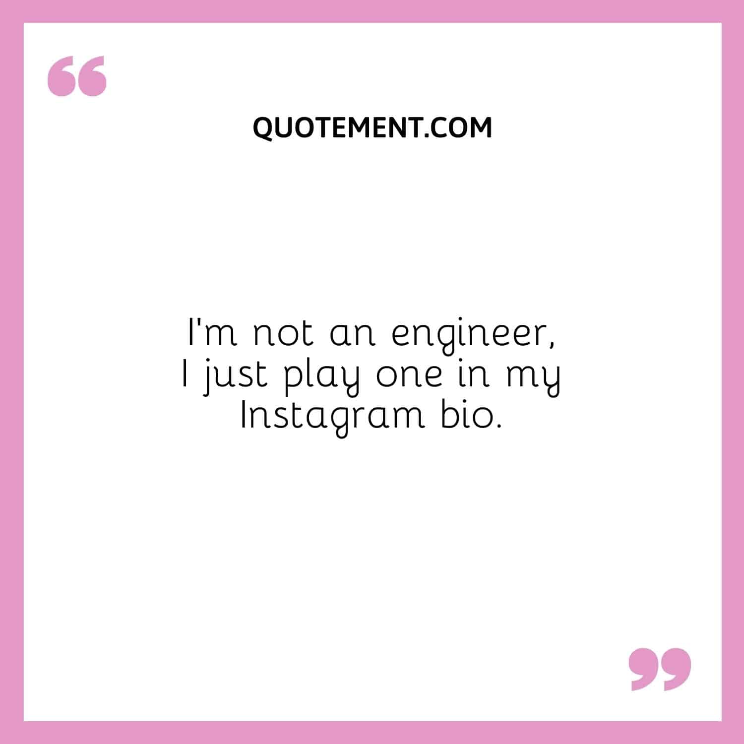 I’m not an engineer, I just play one in my Instagram bio.