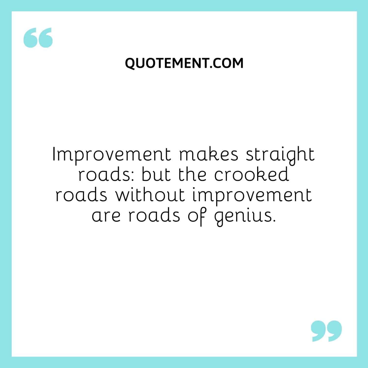 Improvement makes straight roads but the crooked roads without improvement are roads of genius.