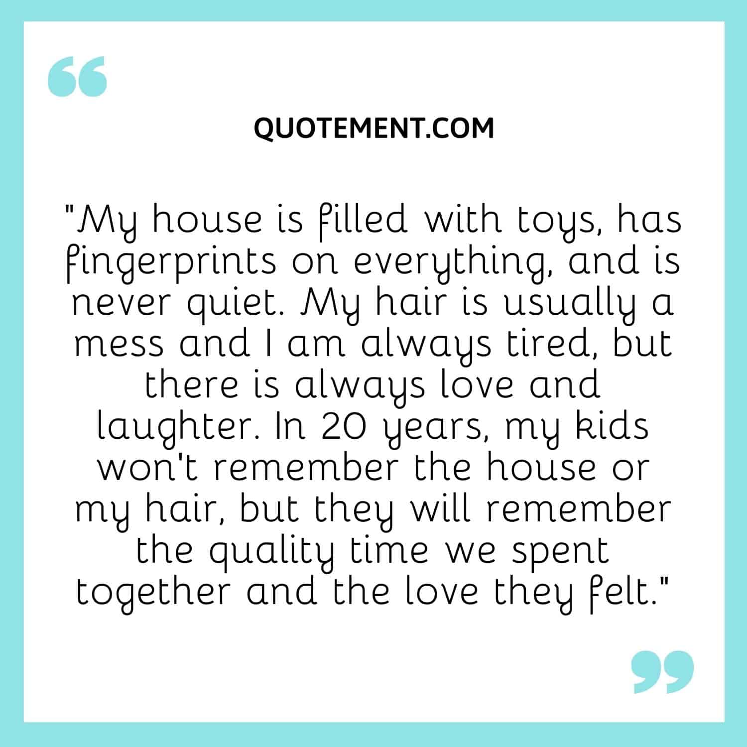 In 20 years, my kids won’t remember the house or my hair, but they will remember the quality time we spent together and the love they felt