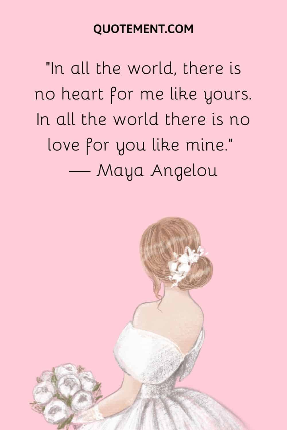 In all the world, there is no heart for me like yours. In all the world there is no love for you like mine.” — Maya Angelou