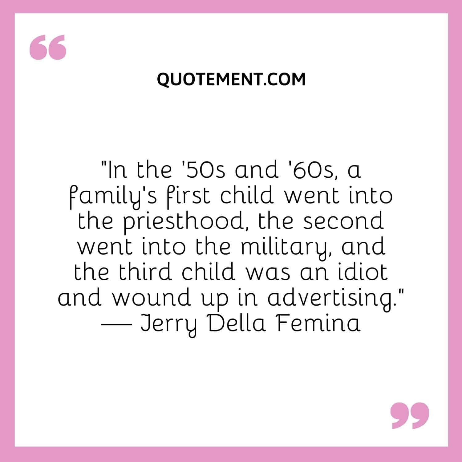 In the '50s and '60s, a family's first child went into the priesthood, the second went into the military, and the third child was an idiot and wound up in advertising.