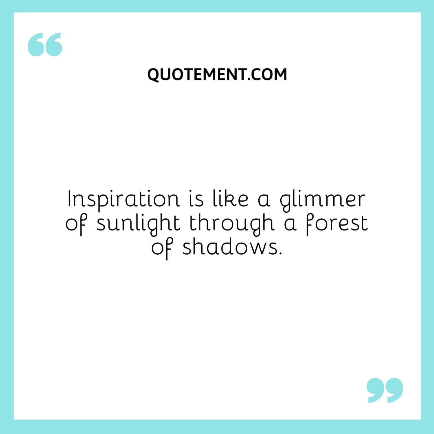 Inspiration is like a glimmer of sunlight through a forest of shadows.