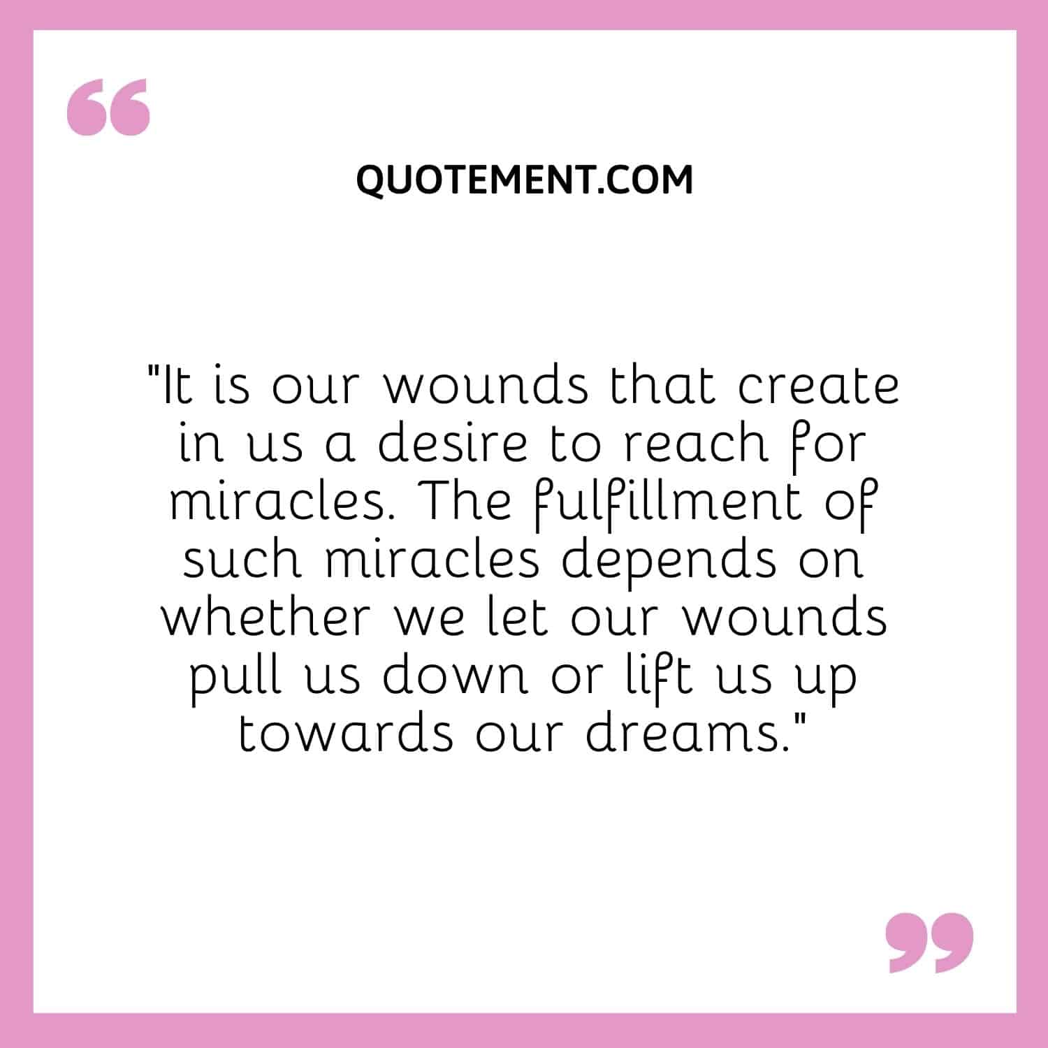It is our wounds that create in us a desire to reach for miracles