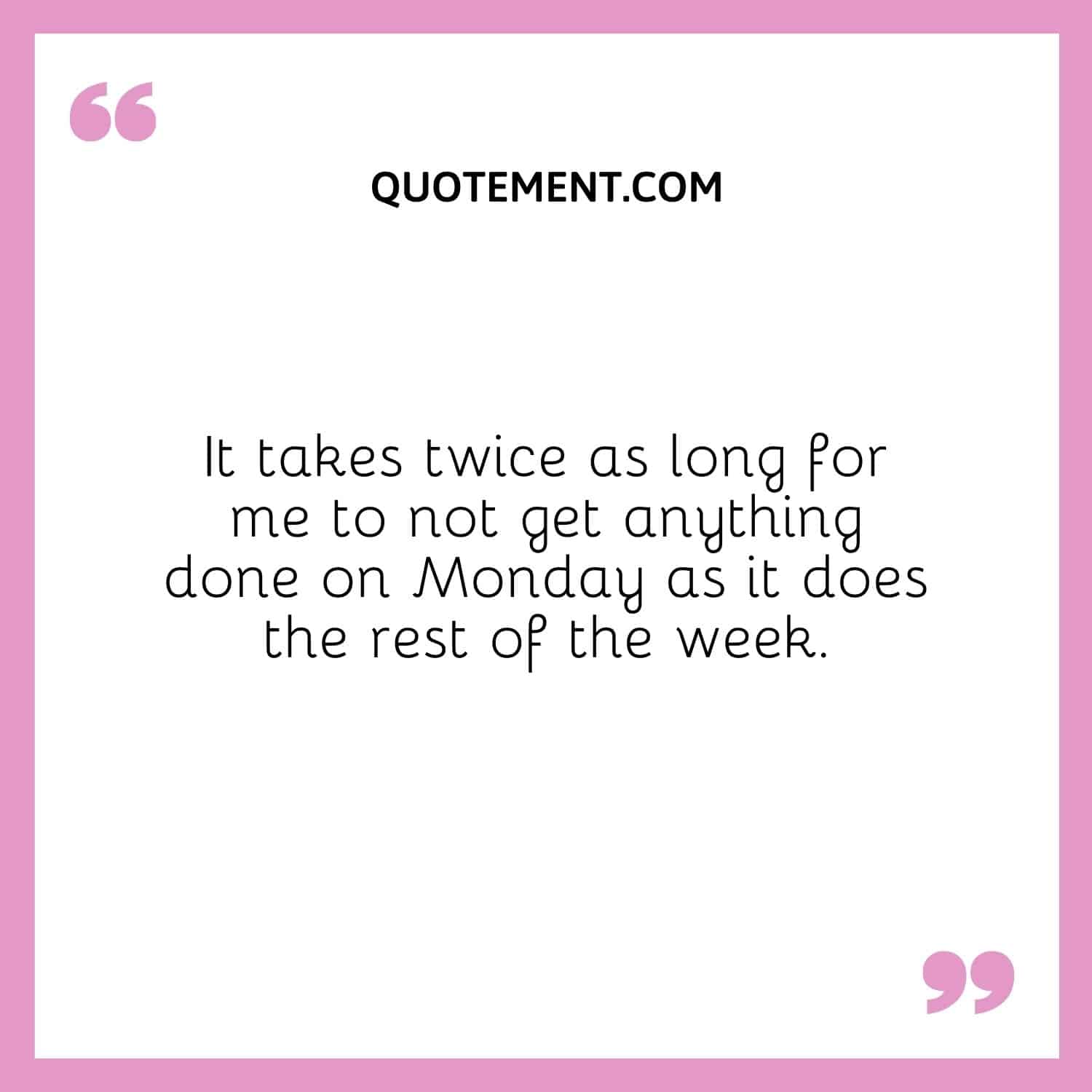 It takes twice as long for me to not get anything done on Monday