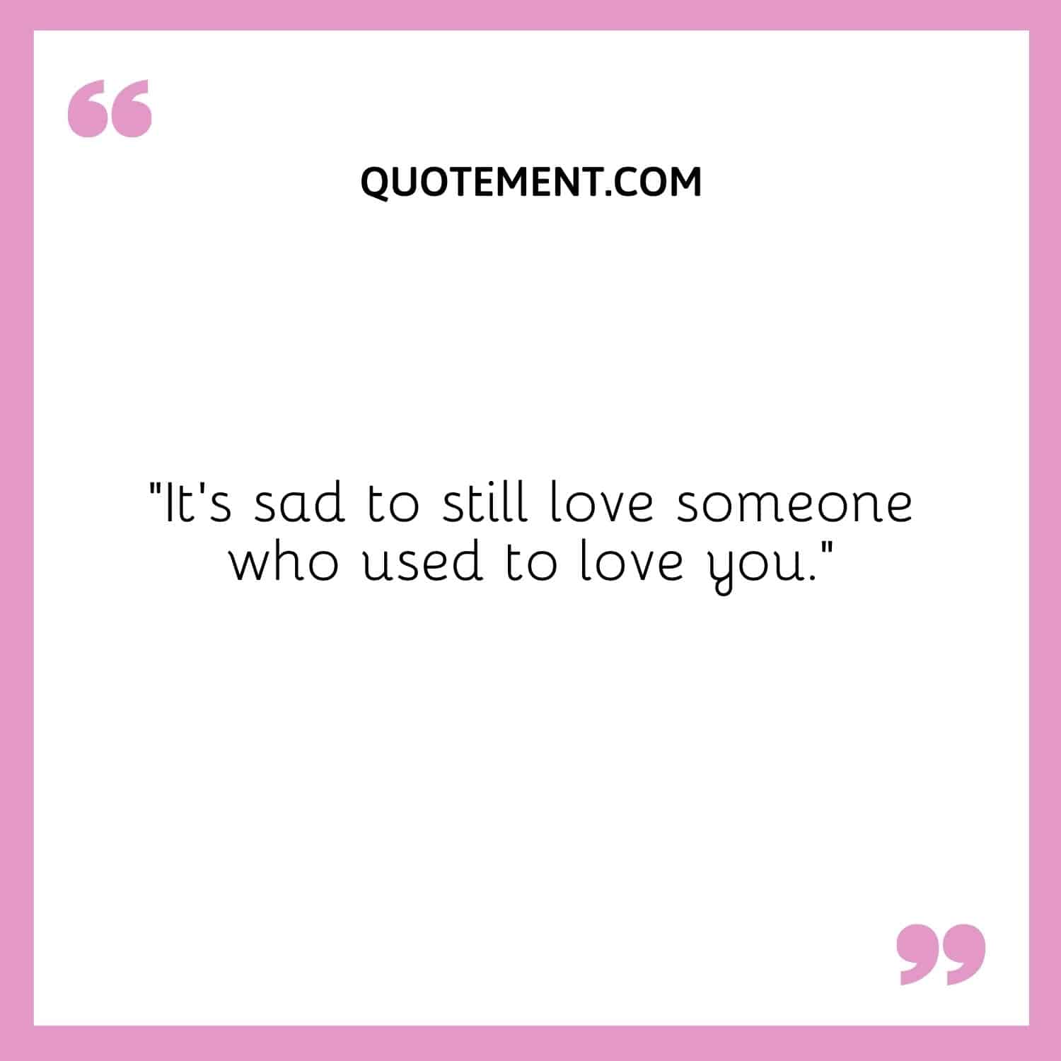 It’s sad to still love someone who used to love you