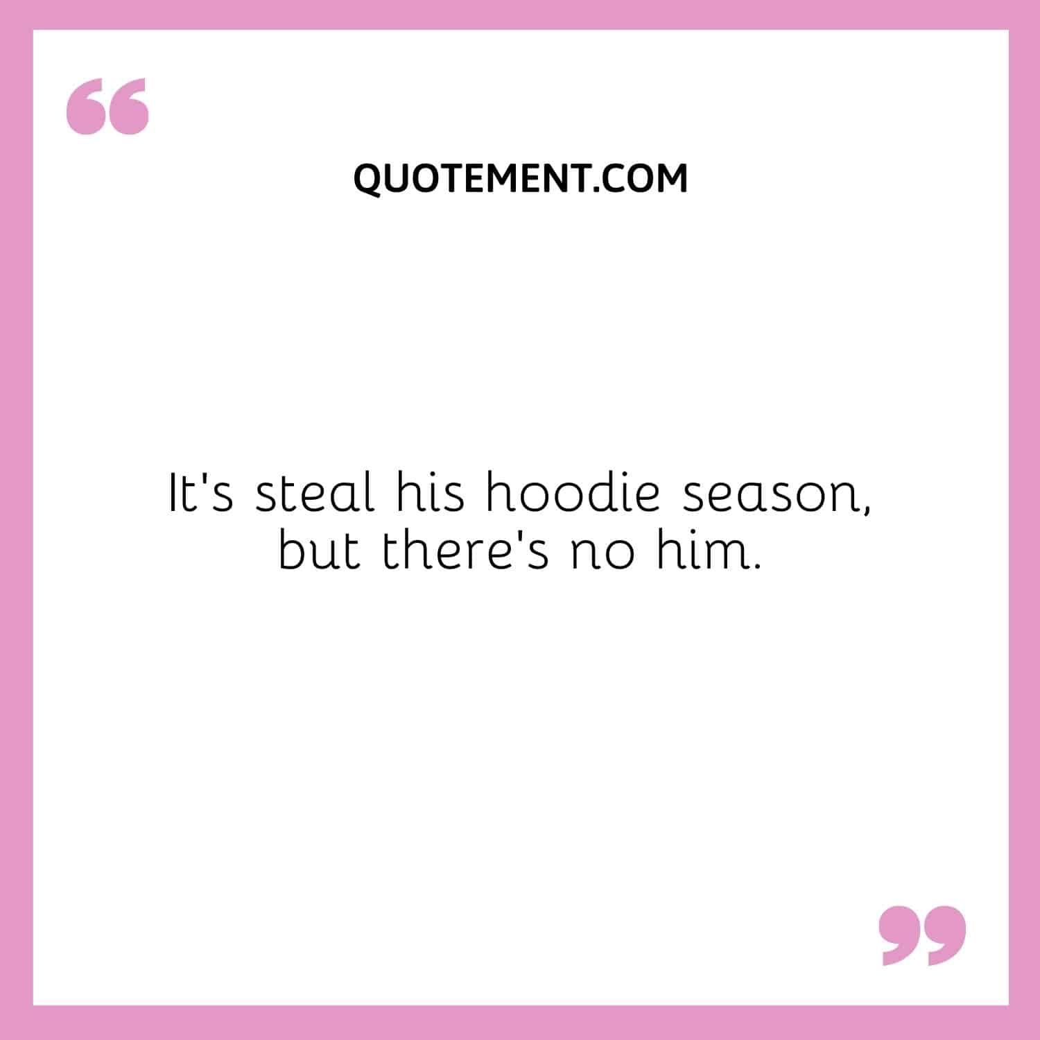 It’s steal his hoodie season, but there’s no him