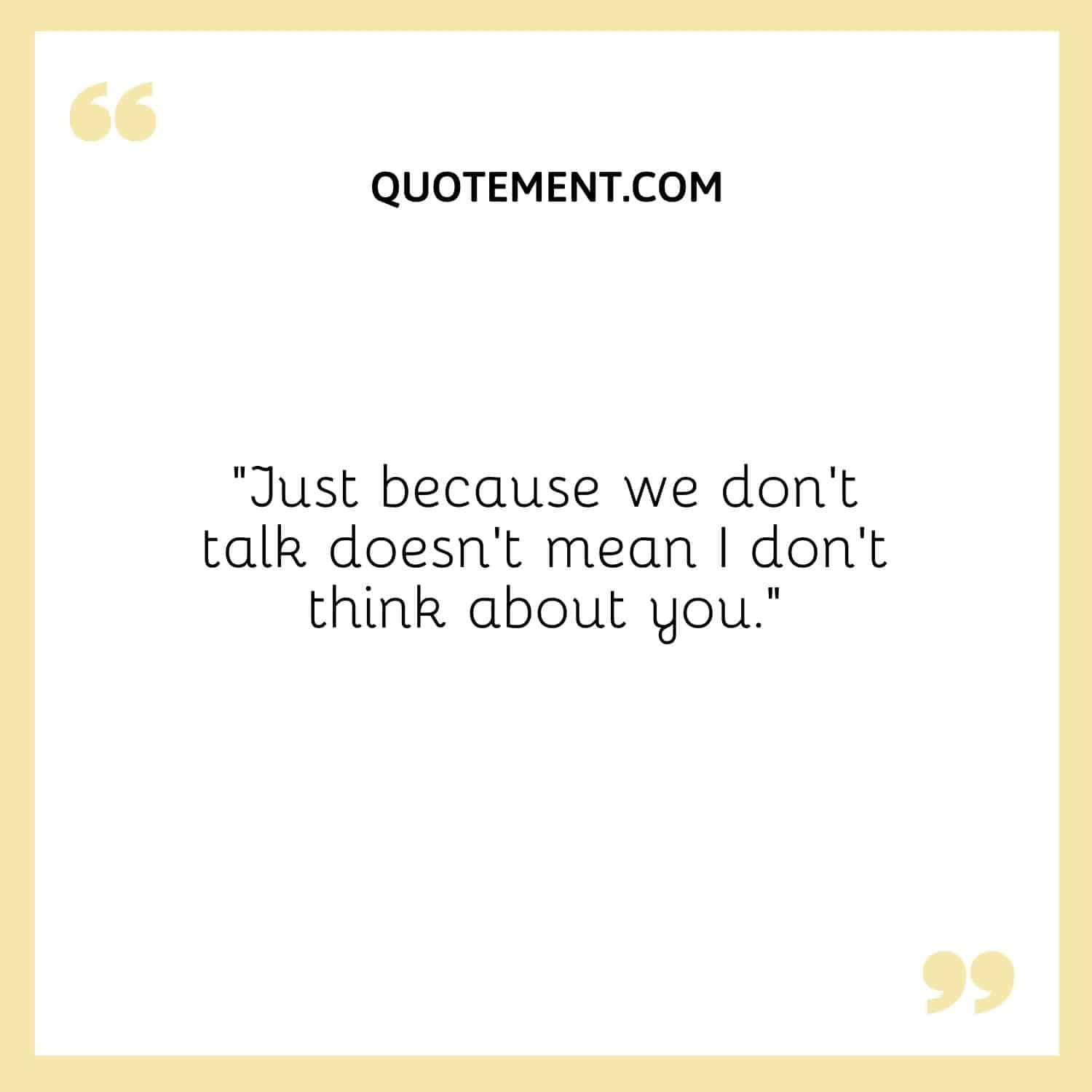 Just because we don’t talk doesn’t mean I don’t think about you