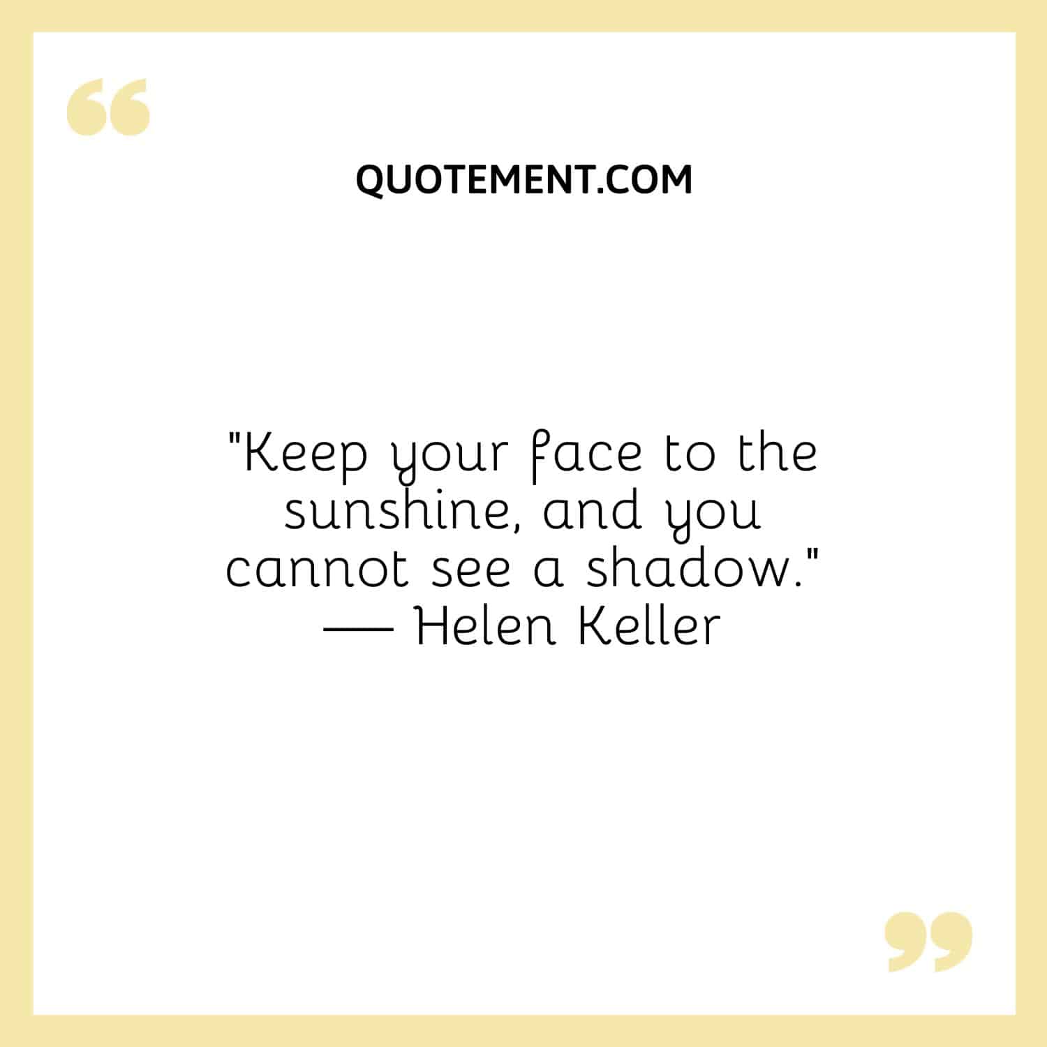 Keep your face to the sunshine, and you cannot see a shadow.