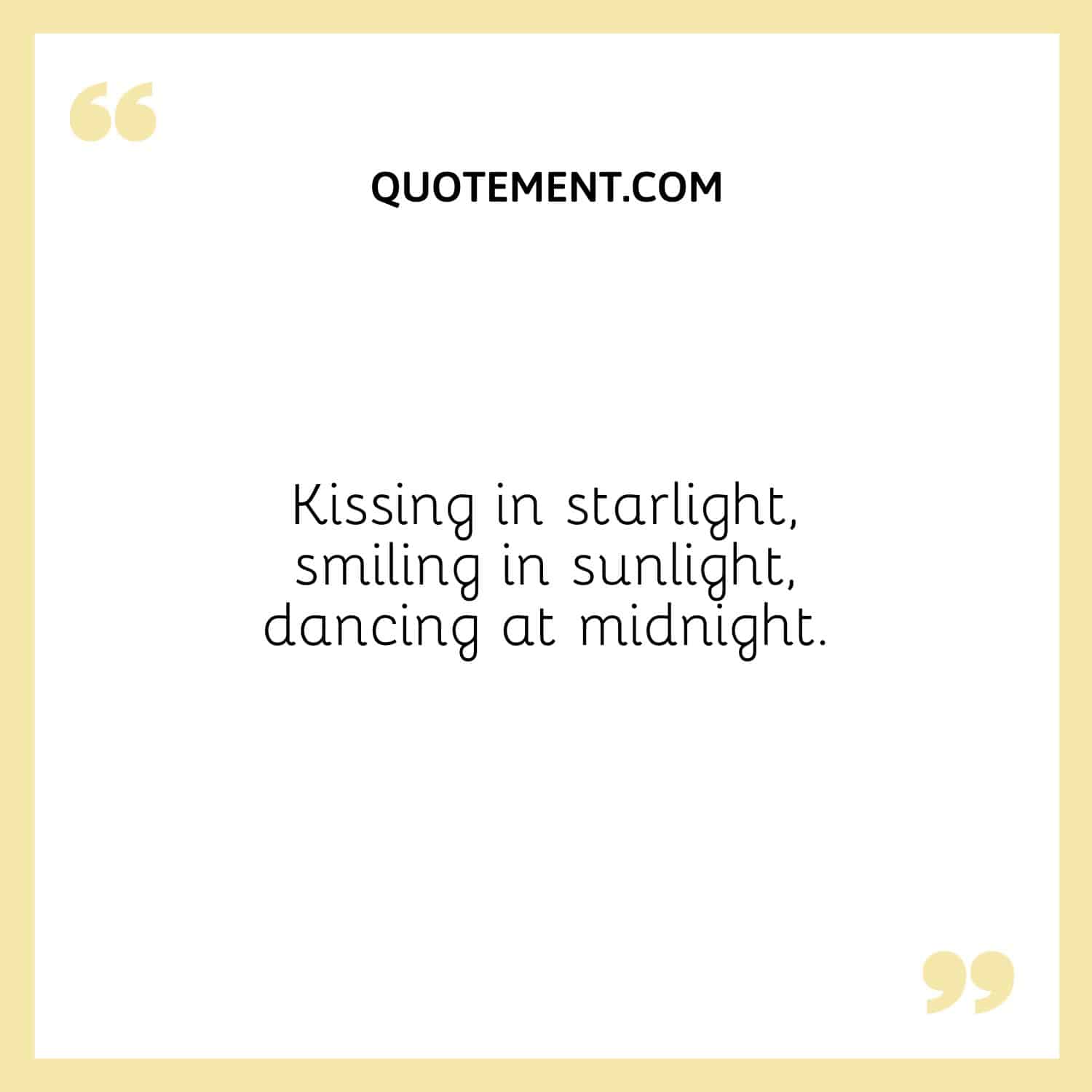 Kissing in starlight, smiling in sunlight, dancing at midnight.