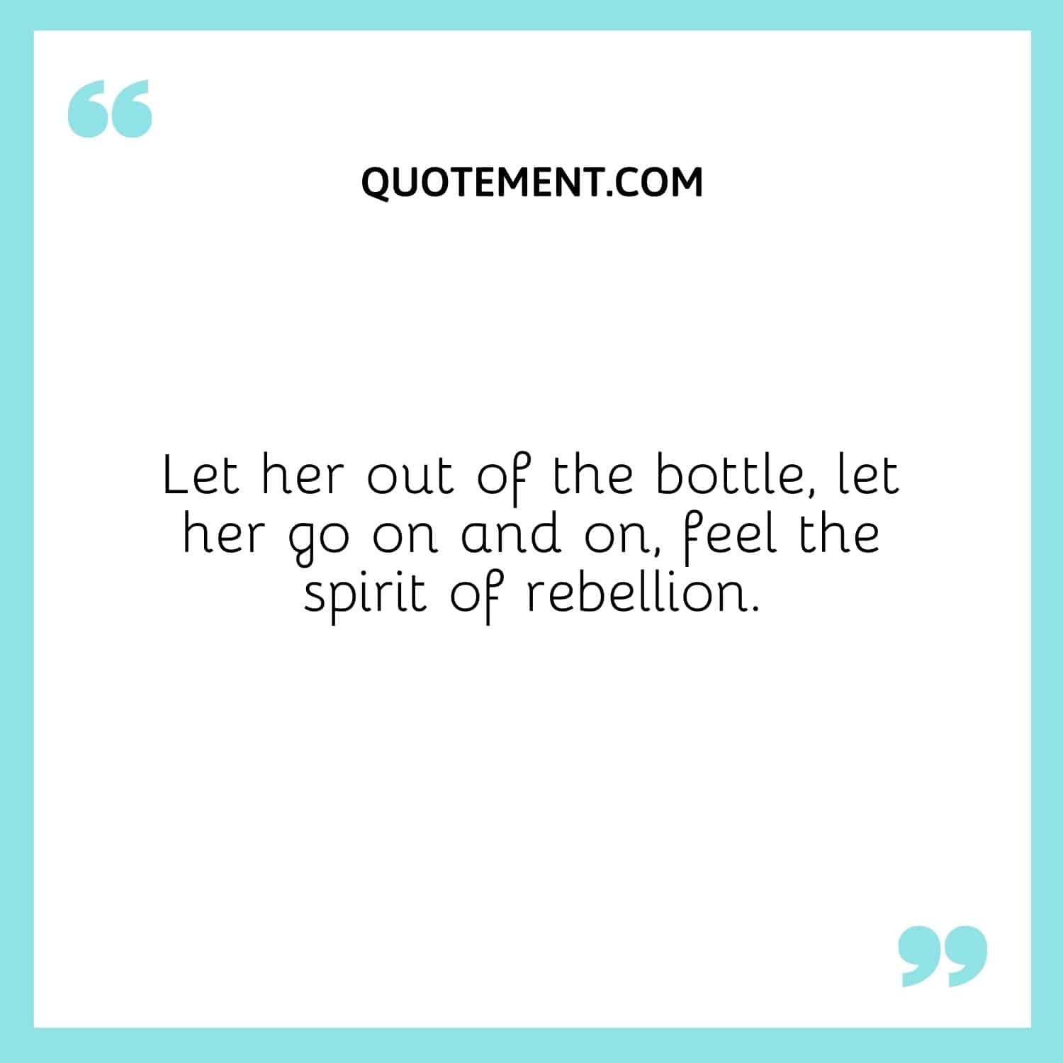 Let her out of the bottle, let her go on and on, feel the spirit of rebellion.