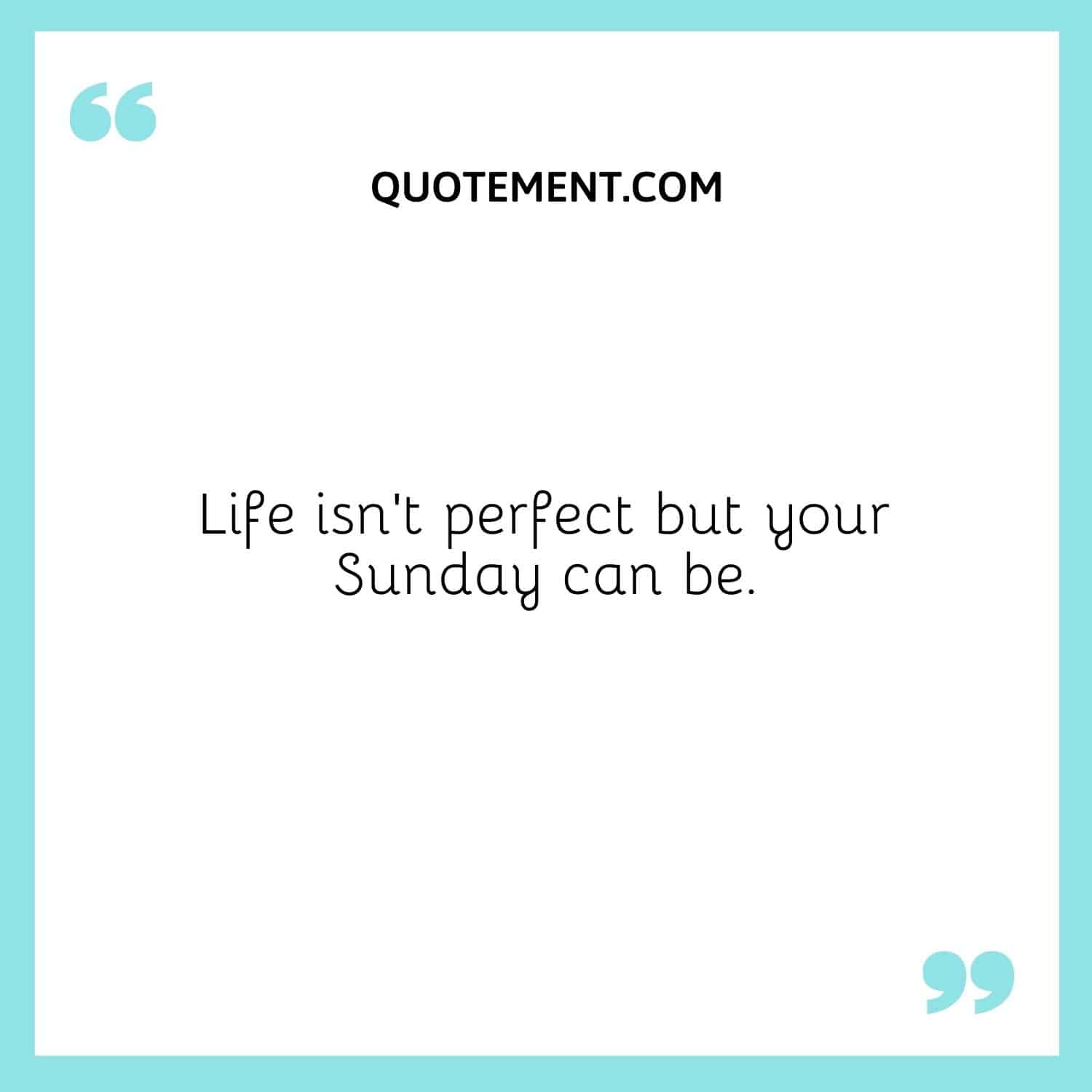 Life isn’t perfect but your Sunday can be.