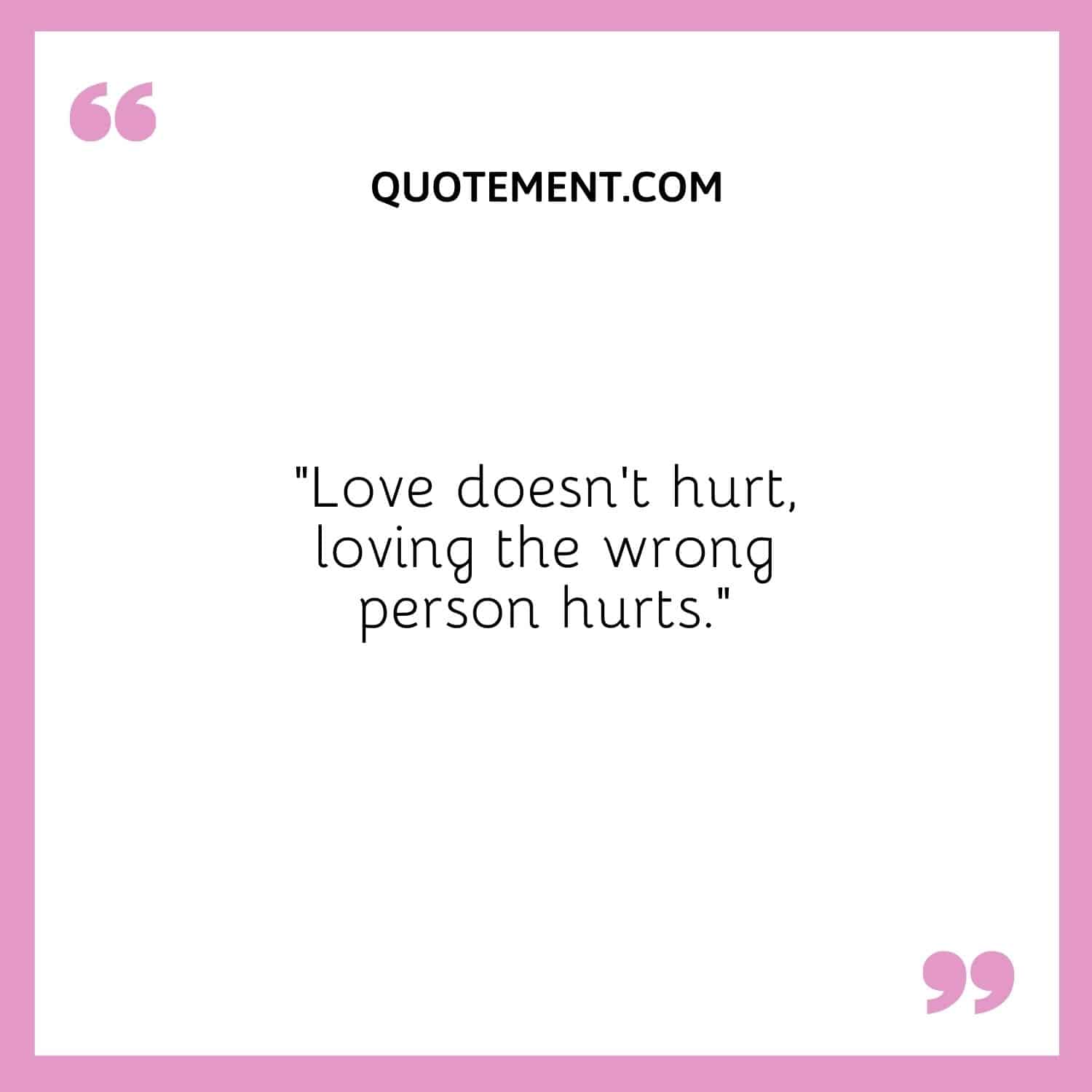 Love doesn’t hurt, loving the wrong person hurts.