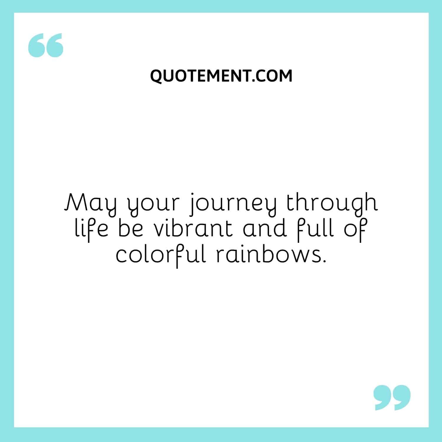 May your journey through life be vibrant and full of colorful rainbows.