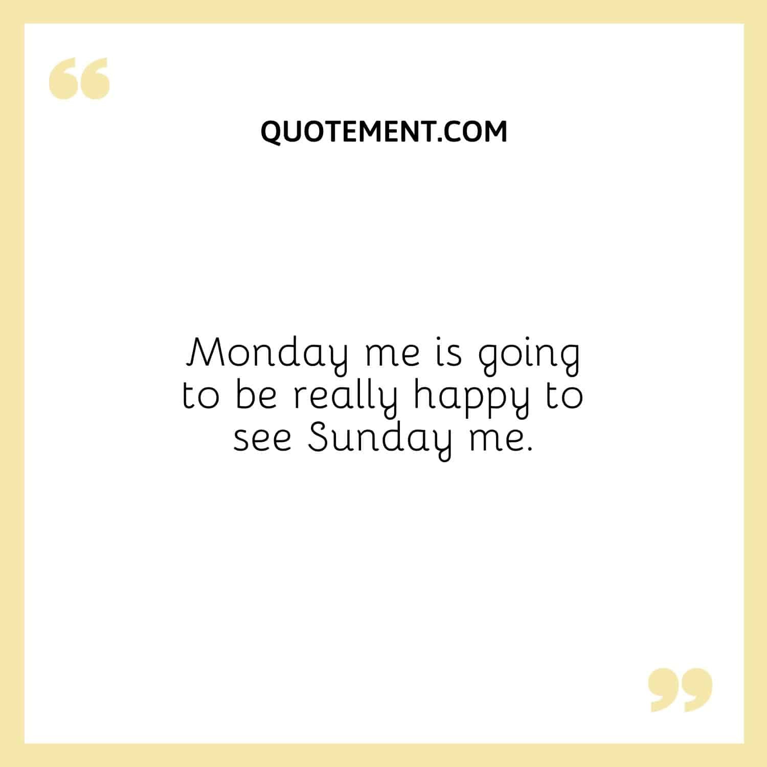 Monday me is going to be really happy to see Sunday me.