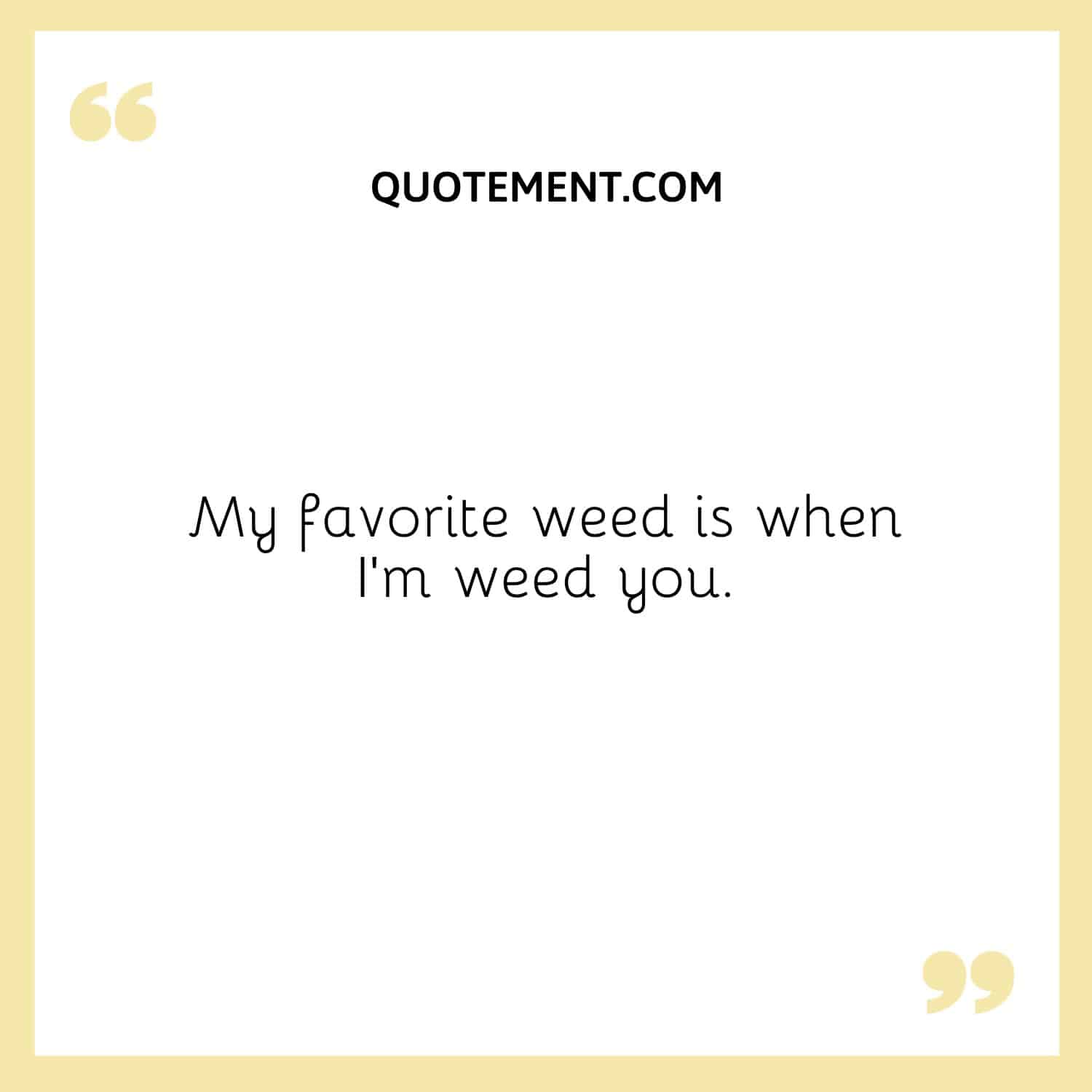My favorite weed is when I’m weed you