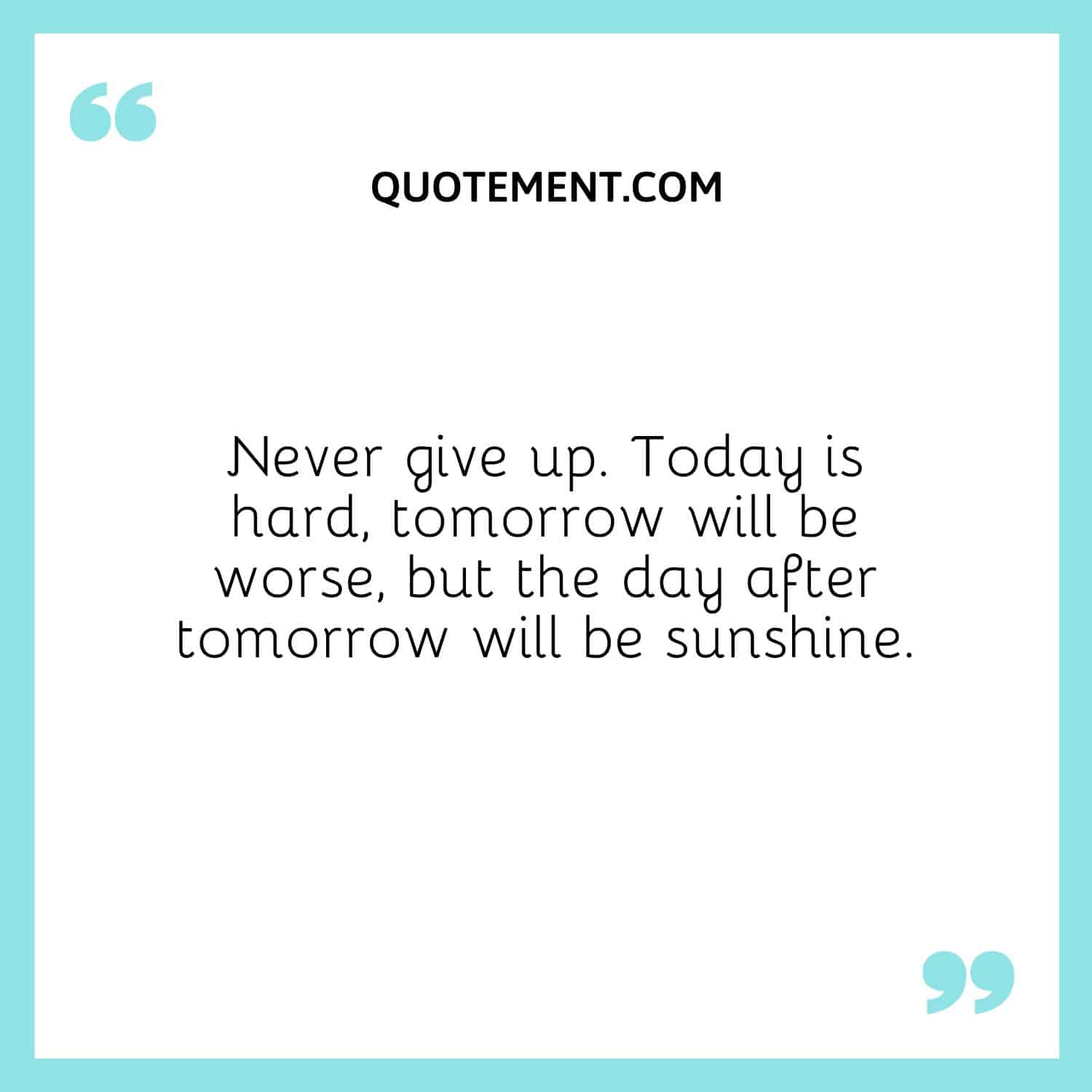 Never give up. Today is hard, tomorrow will be worse, but the day after tomorrow will be sunshine.