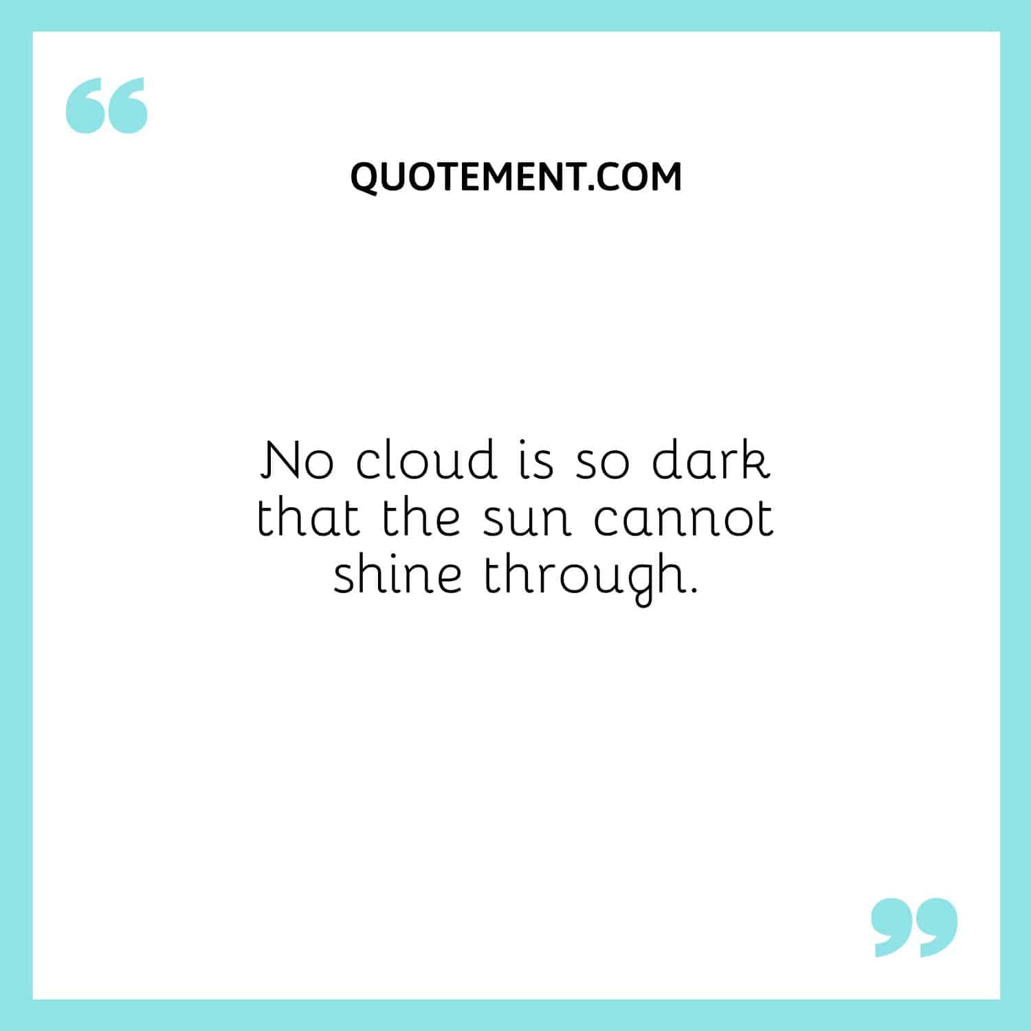 No cloud is so dark that the sun cannot shine through.