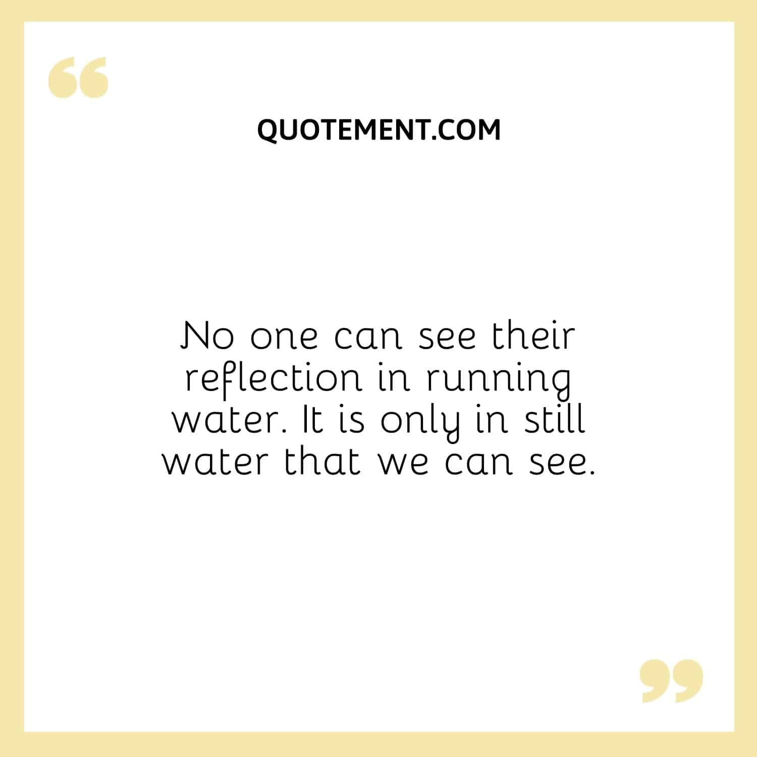 No one can see their reflection in running water.